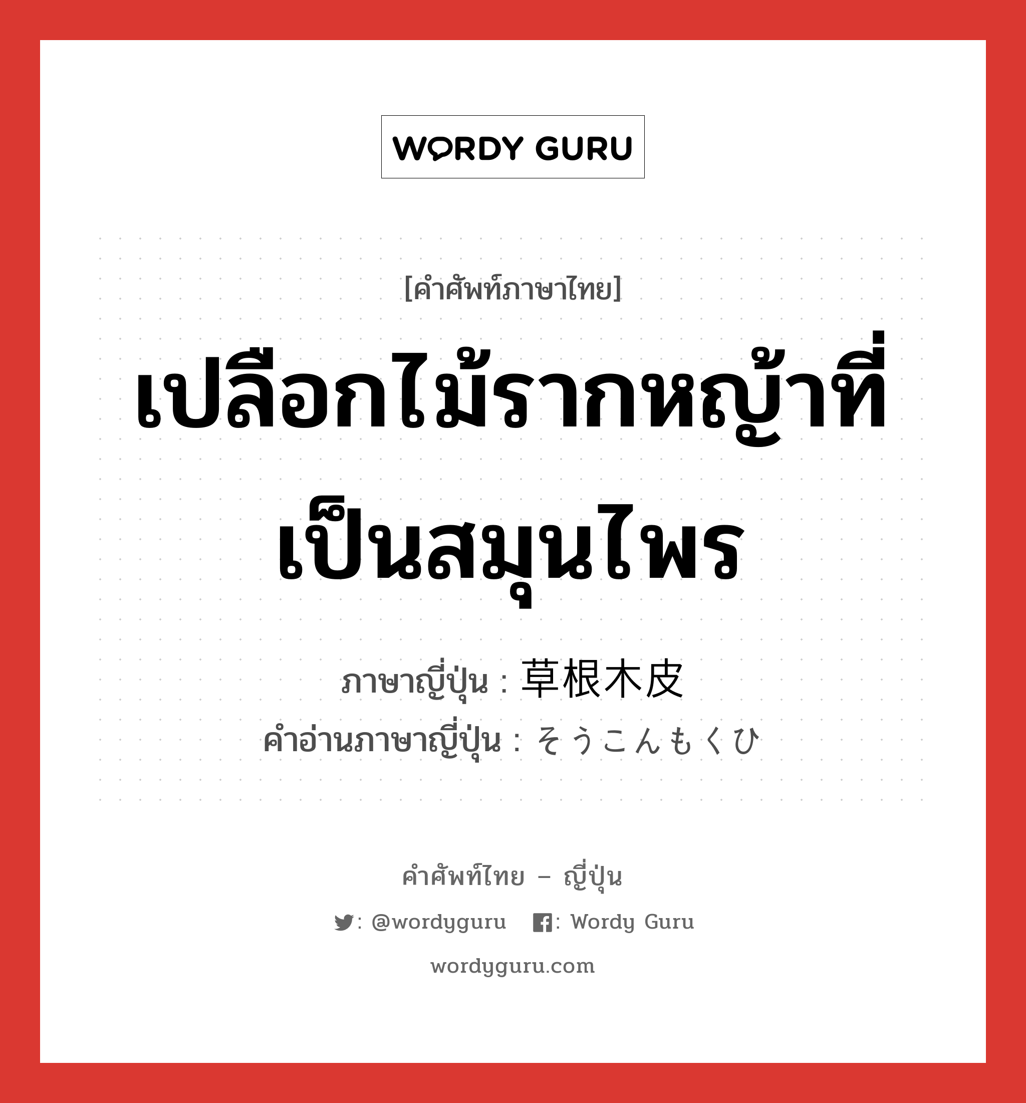 เปลือกไม้รากหญ้าที่เป็นสมุนไพร ภาษาญี่ปุ่นคืออะไร, คำศัพท์ภาษาไทย - ญี่ปุ่น เปลือกไม้รากหญ้าที่เป็นสมุนไพร ภาษาญี่ปุ่น 草根木皮 คำอ่านภาษาญี่ปุ่น そうこんもくひ หมวด n หมวด n