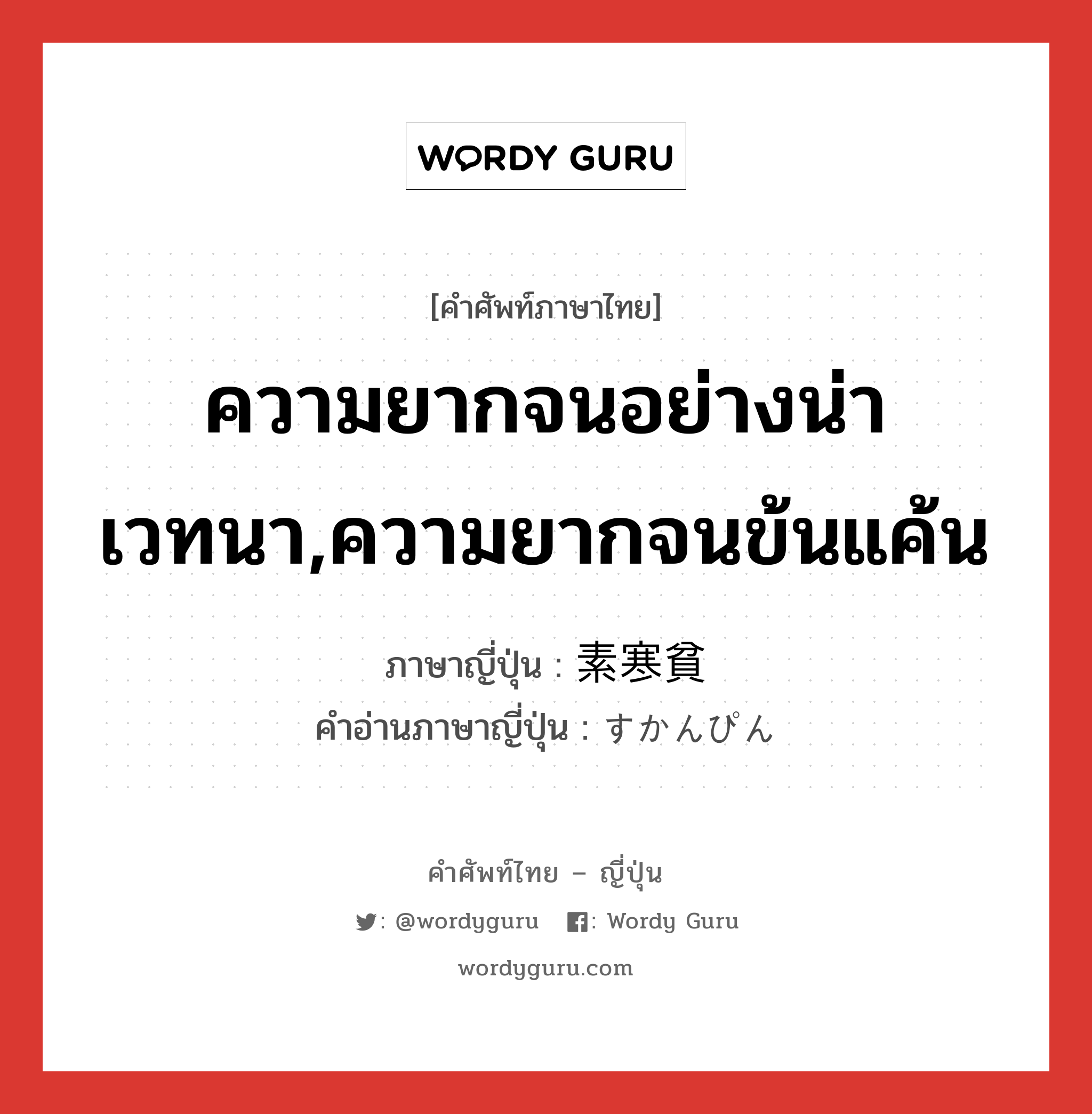 ความยากจนอย่างน่าเวทนา,ความยากจนข้นแค้น ภาษาญี่ปุ่นคืออะไร, คำศัพท์ภาษาไทย - ญี่ปุ่น ความยากจนอย่างน่าเวทนา,ความยากจนข้นแค้น ภาษาญี่ปุ่น 素寒貧 คำอ่านภาษาญี่ปุ่น すかんぴん หมวด adj-na หมวด adj-na