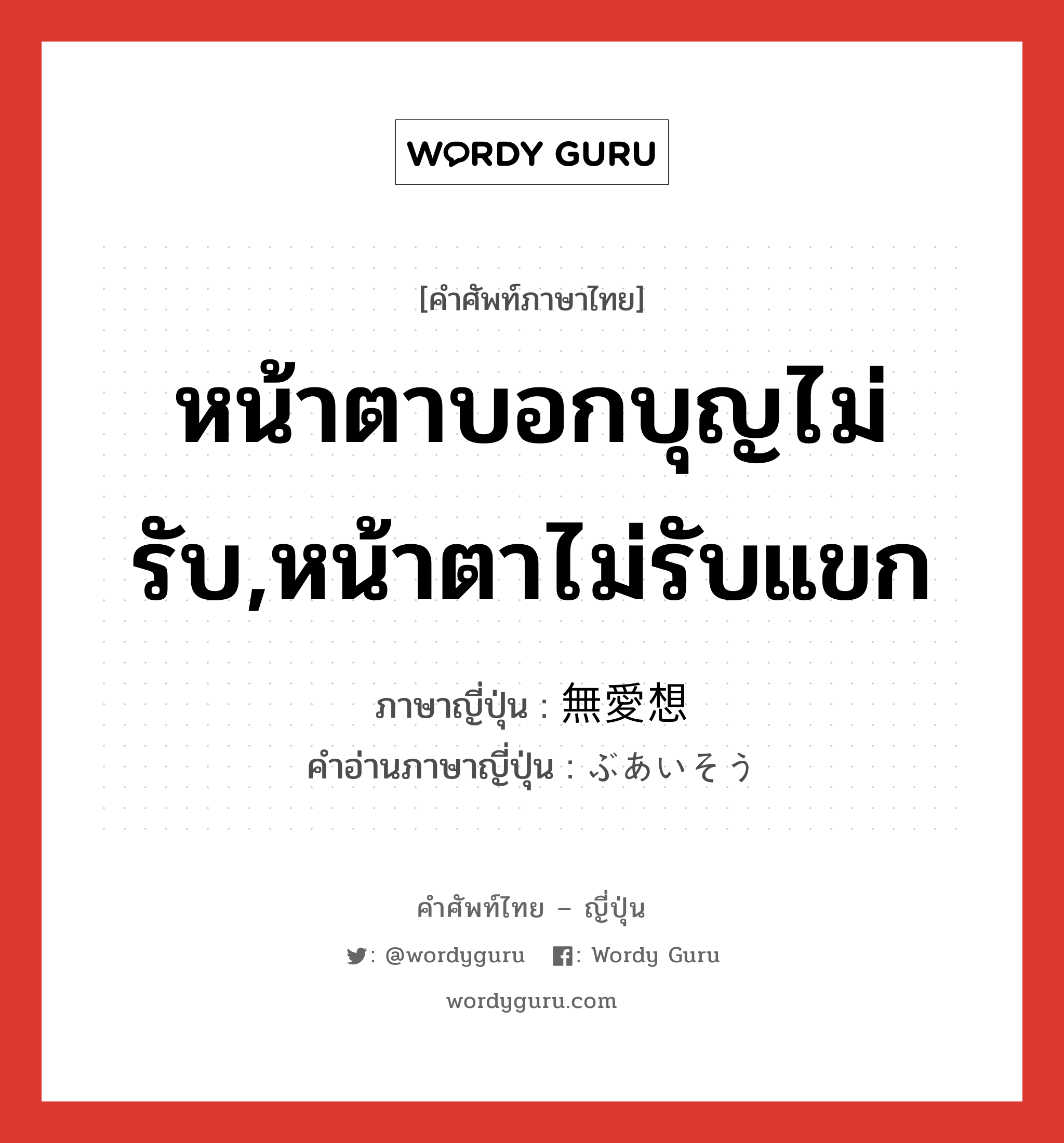 หน้าตาบอกบุญไม่รับ,หน้าตาไม่รับแขก ภาษาญี่ปุ่นคืออะไร, คำศัพท์ภาษาไทย - ญี่ปุ่น หน้าตาบอกบุญไม่รับ,หน้าตาไม่รับแขก ภาษาญี่ปุ่น 無愛想 คำอ่านภาษาญี่ปุ่น ぶあいそう หมวด adj-na หมวด adj-na