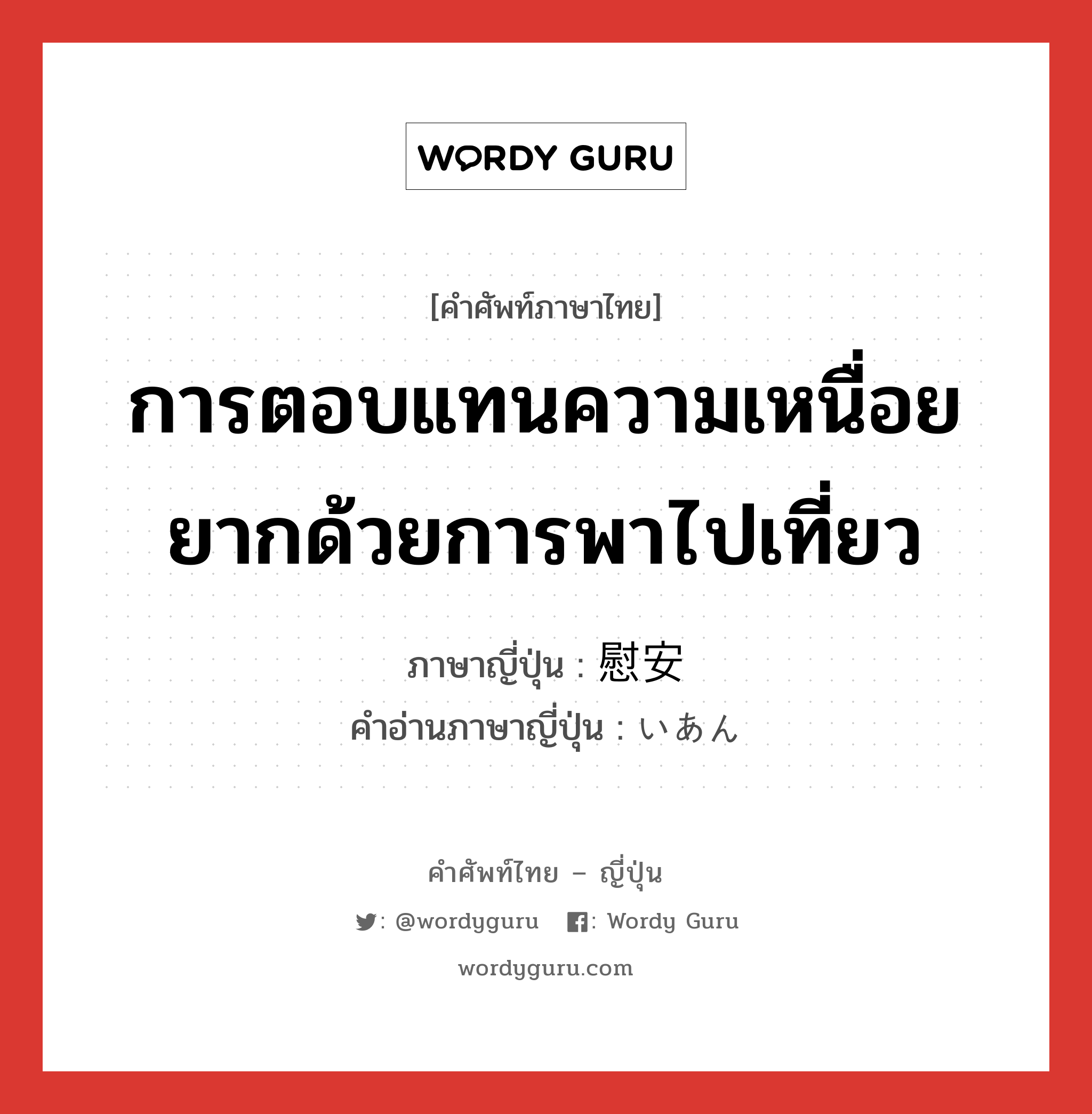 การตอบแทนความเหนื่อยยากด้วยการพาไปเที่ยว ภาษาญี่ปุ่นคืออะไร, คำศัพท์ภาษาไทย - ญี่ปุ่น การตอบแทนความเหนื่อยยากด้วยการพาไปเที่ยว ภาษาญี่ปุ่น 慰安 คำอ่านภาษาญี่ปุ่น いあん หมวด n หมวด n