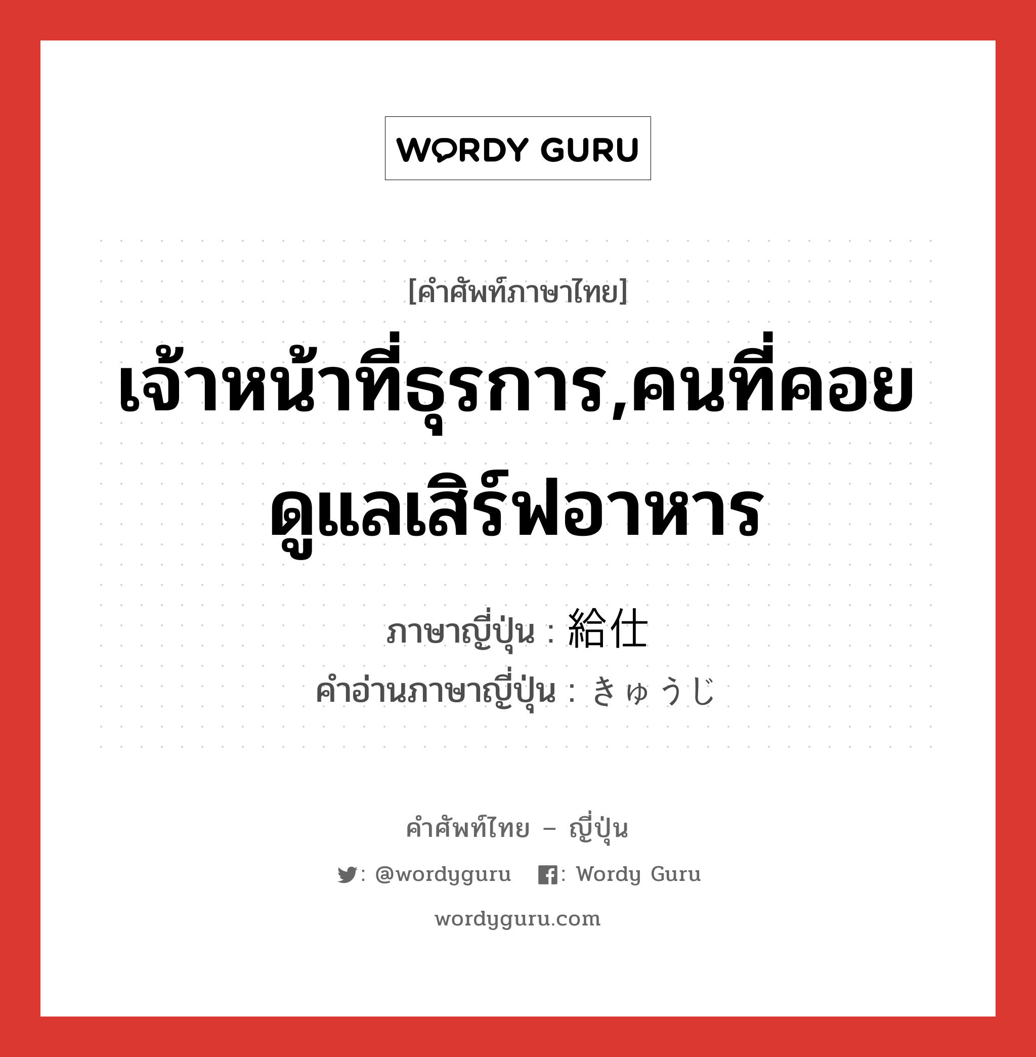 เจ้าหน้าที่ธุรการ,คนที่คอยดูแลเสิร์ฟอาหาร ภาษาญี่ปุ่นคืออะไร, คำศัพท์ภาษาไทย - ญี่ปุ่น เจ้าหน้าที่ธุรการ,คนที่คอยดูแลเสิร์ฟอาหาร ภาษาญี่ปุ่น 給仕 คำอ่านภาษาญี่ปุ่น きゅうじ หมวด n หมวด n