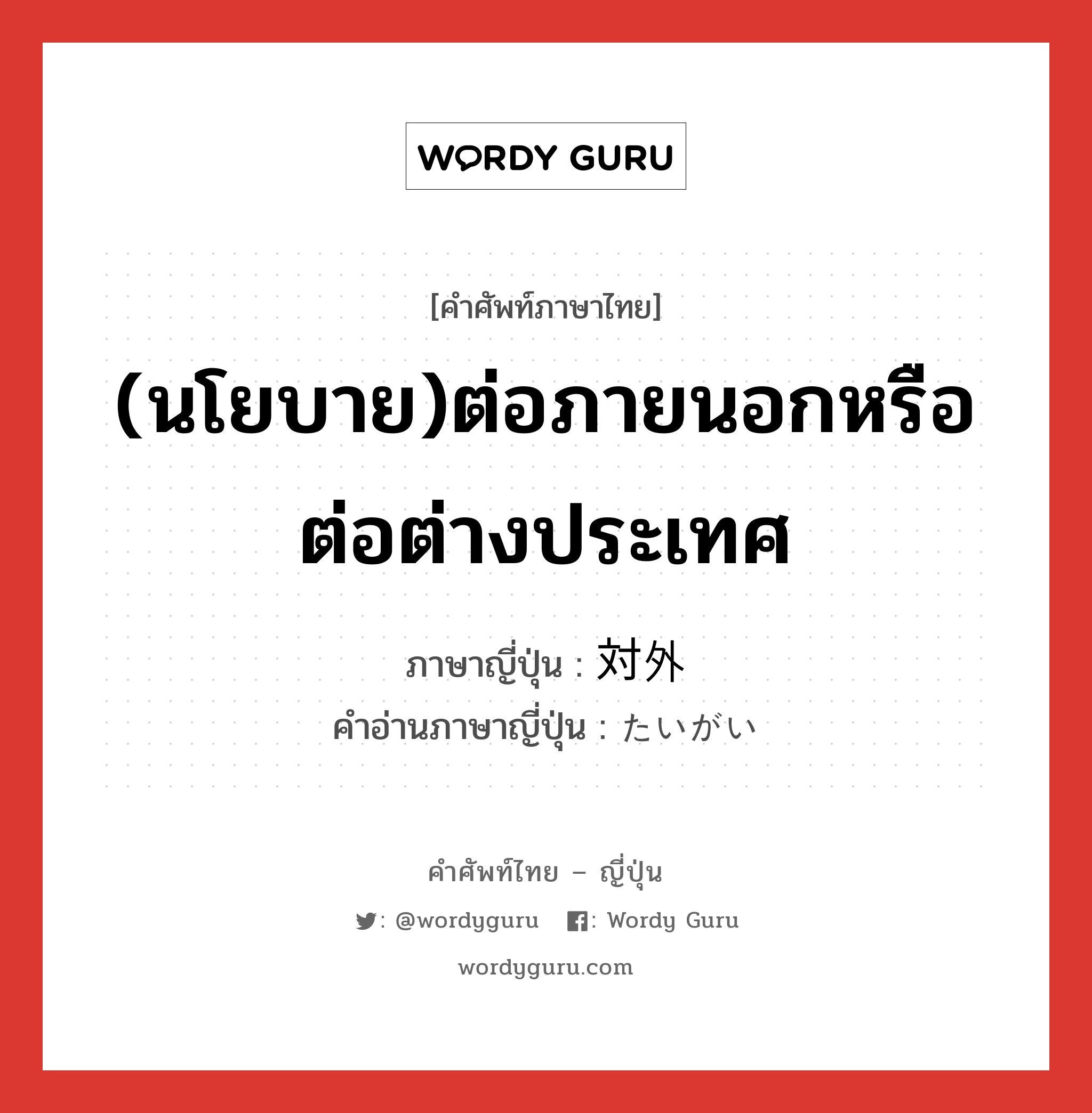 (นโยบาย)ต่อภายนอกหรือต่อต่างประเทศ ภาษาญี่ปุ่นคืออะไร, คำศัพท์ภาษาไทย - ญี่ปุ่น (นโยบาย)ต่อภายนอกหรือต่อต่างประเทศ ภาษาญี่ปุ่น 対外 คำอ่านภาษาญี่ปุ่น たいがい หมวด n หมวด n