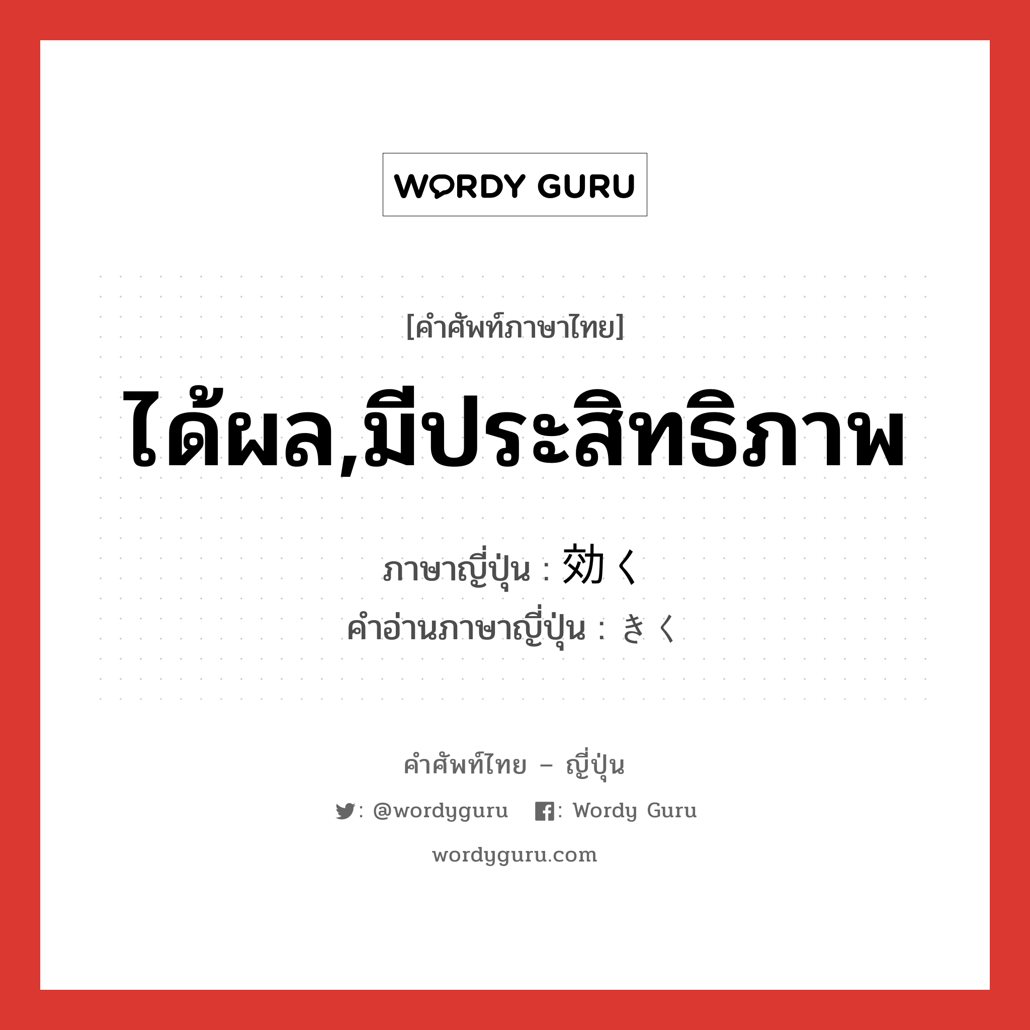 ได้ผล,มีประสิทธิภาพ ภาษาญี่ปุ่นคืออะไร, คำศัพท์ภาษาไทย - ญี่ปุ่น ได้ผล,มีประสิทธิภาพ ภาษาญี่ปุ่น 効く คำอ่านภาษาญี่ปุ่น きく หมวด v5k หมวด v5k