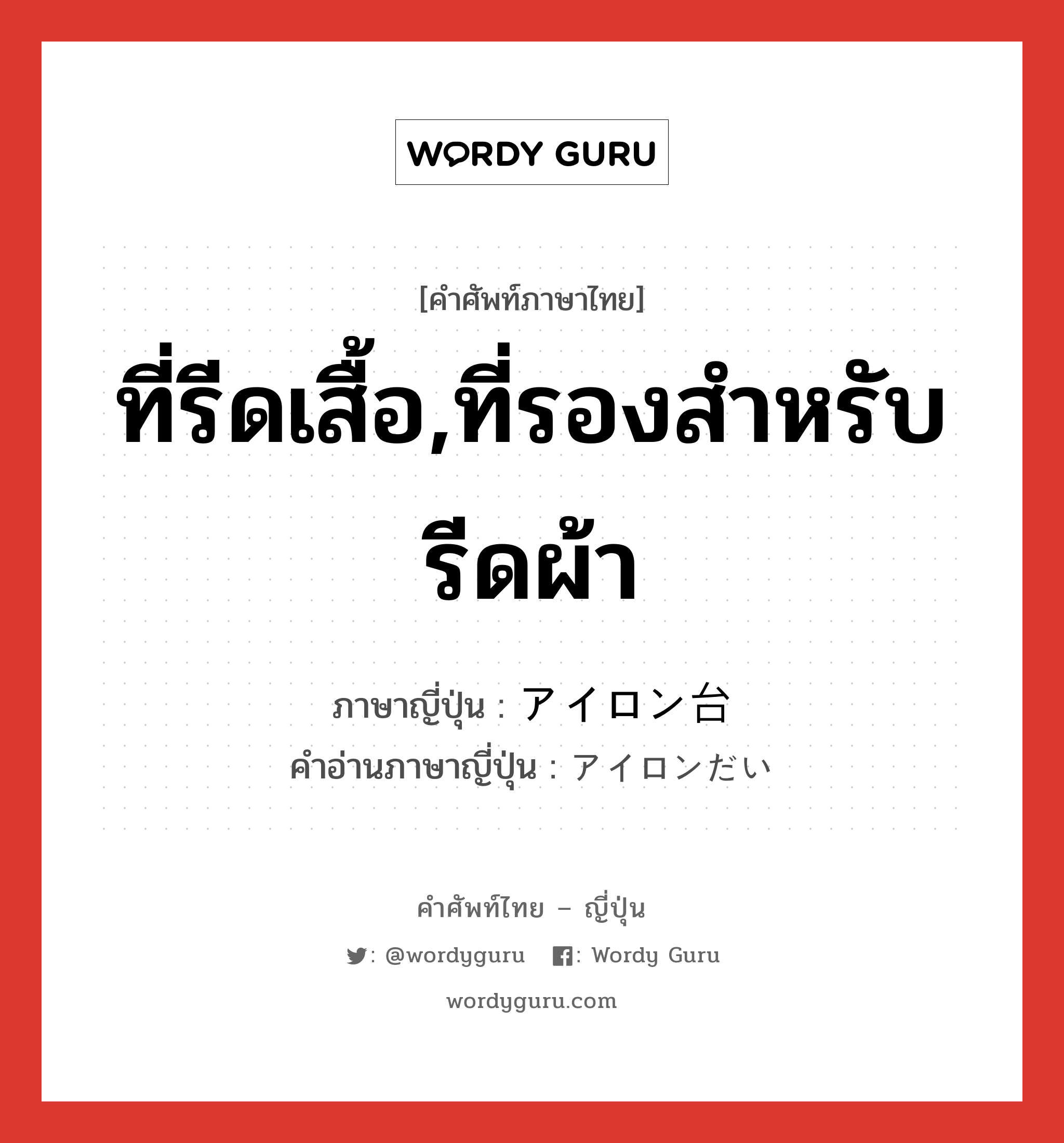 ที่รีดเสื้อ,ที่รองสำหรับรีดผ้า ภาษาญี่ปุ่นคืออะไร, คำศัพท์ภาษาไทย - ญี่ปุ่น ที่รีดเสื้อ,ที่รองสำหรับรีดผ้า ภาษาญี่ปุ่น アイロン台 คำอ่านภาษาญี่ปุ่น アイロンだい หมวด n หมวด n