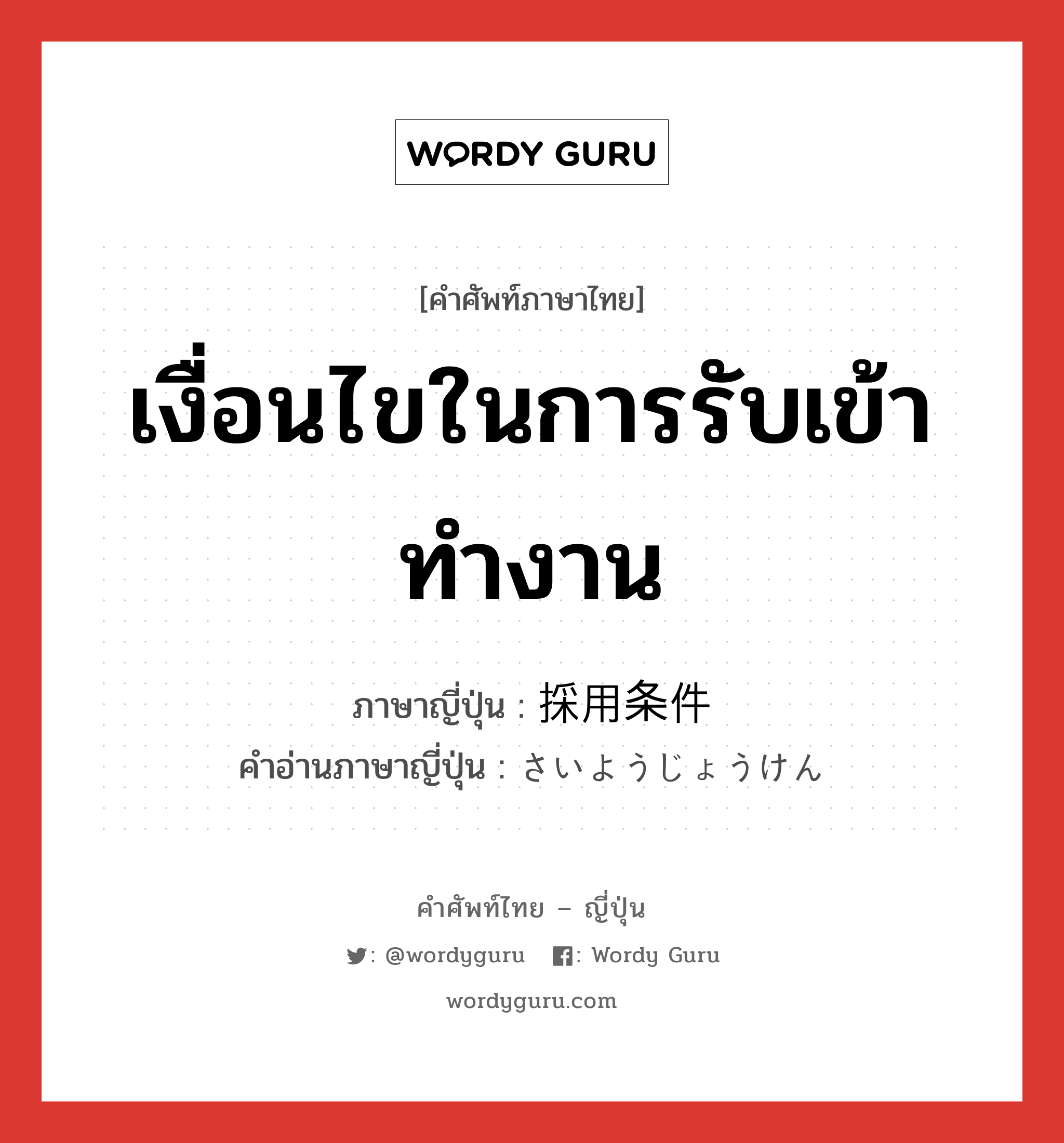 เงื่อนไขในการรับเข้าทำงาน ภาษาญี่ปุ่นคืออะไร, คำศัพท์ภาษาไทย - ญี่ปุ่น เงื่อนไขในการรับเข้าทำงาน ภาษาญี่ปุ่น 採用条件 คำอ่านภาษาญี่ปุ่น さいようじょうけん หมวด n หมวด n