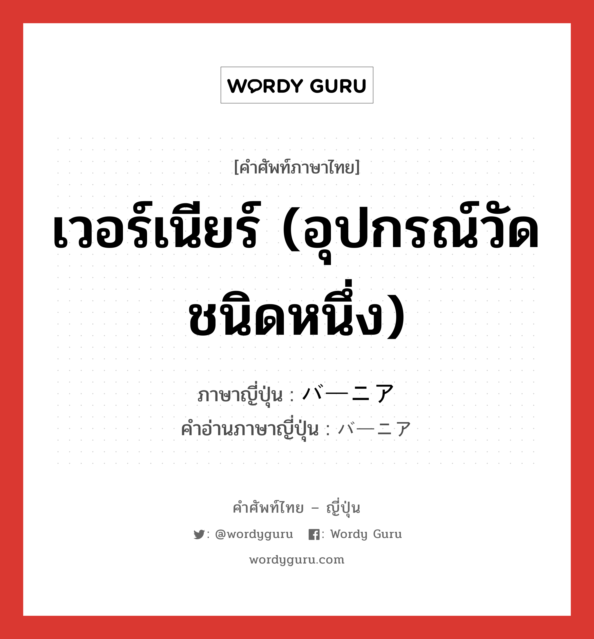 เวอร์เนียร์ (อุปกรณ์วัดชนิดหนึ่ง) ภาษาญี่ปุ่นคืออะไร, คำศัพท์ภาษาไทย - ญี่ปุ่น เวอร์เนียร์ (อุปกรณ์วัดชนิดหนึ่ง) ภาษาญี่ปุ่น バーニア คำอ่านภาษาญี่ปุ่น バーニア หมวด n หมวด n