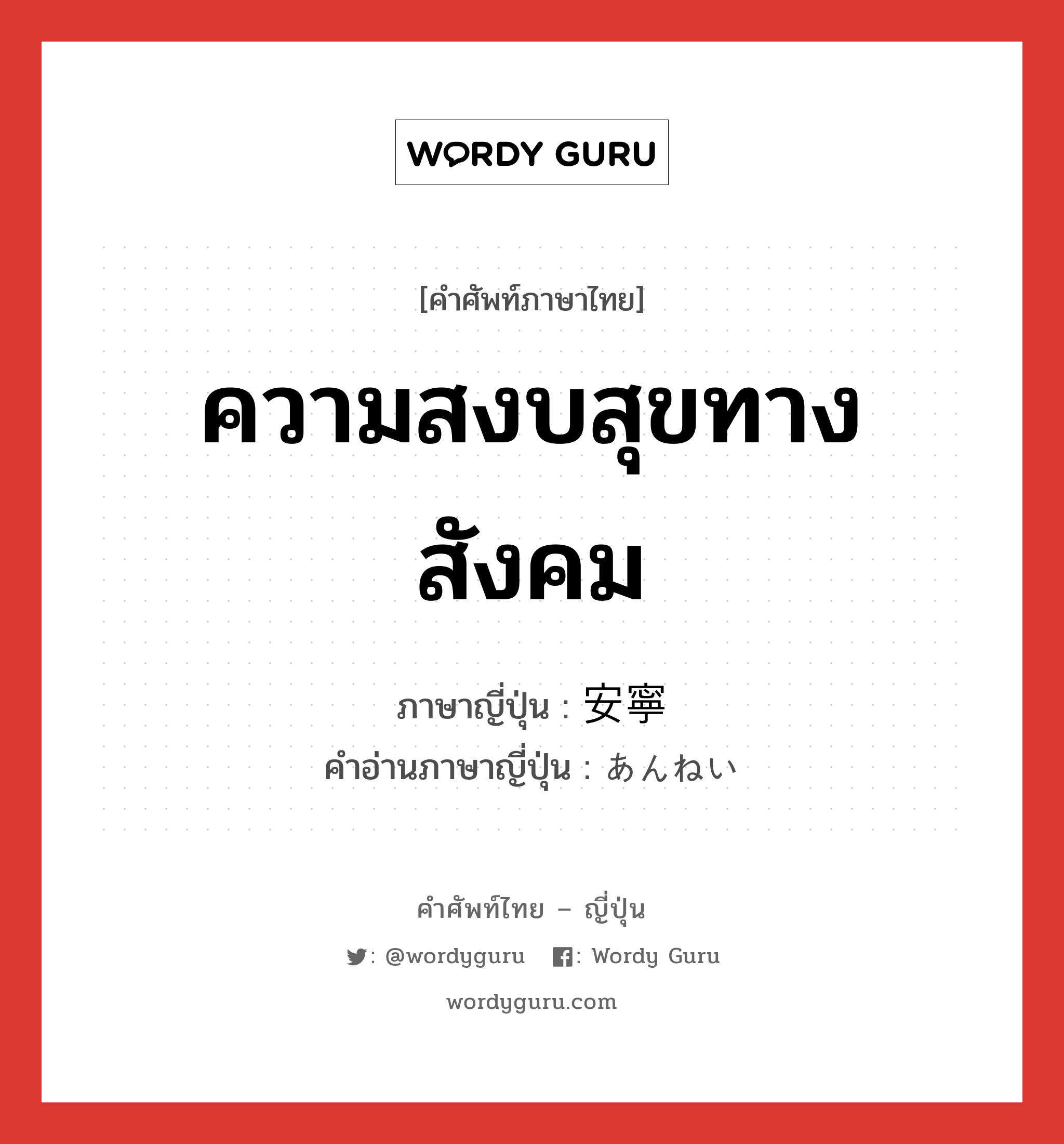 ความสงบสุขทางสังคม ภาษาญี่ปุ่นคืออะไร, คำศัพท์ภาษาไทย - ญี่ปุ่น ความสงบสุขทางสังคม ภาษาญี่ปุ่น 安寧 คำอ่านภาษาญี่ปุ่น あんねい หมวด adj-na หมวด adj-na