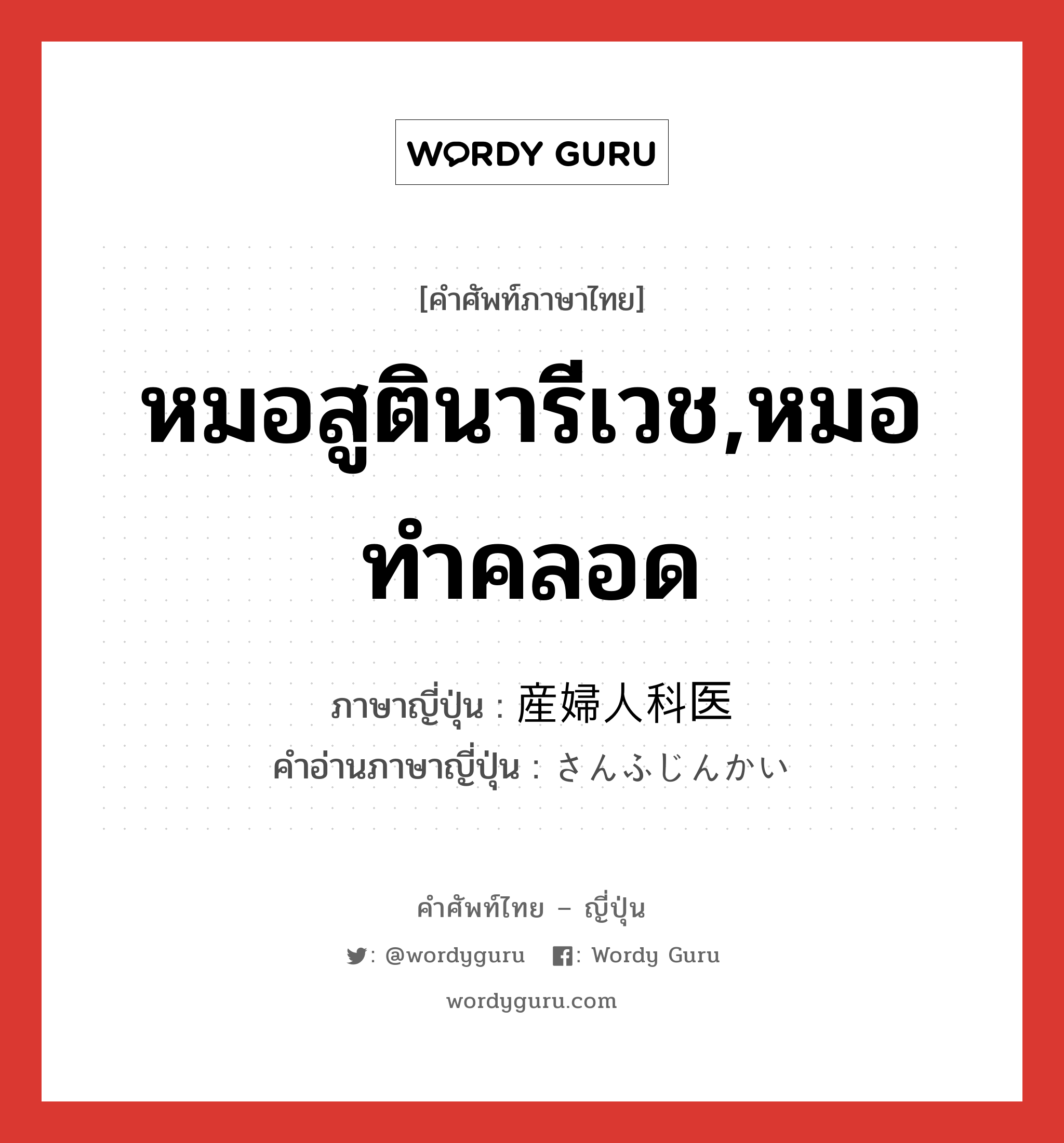 หมอสูตินารีเวช,หมอทำคลอด ภาษาญี่ปุ่นคืออะไร, คำศัพท์ภาษาไทย - ญี่ปุ่น หมอสูตินารีเวช,หมอทำคลอด ภาษาญี่ปุ่น 産婦人科医 คำอ่านภาษาญี่ปุ่น さんふじんかい หมวด n หมวด n