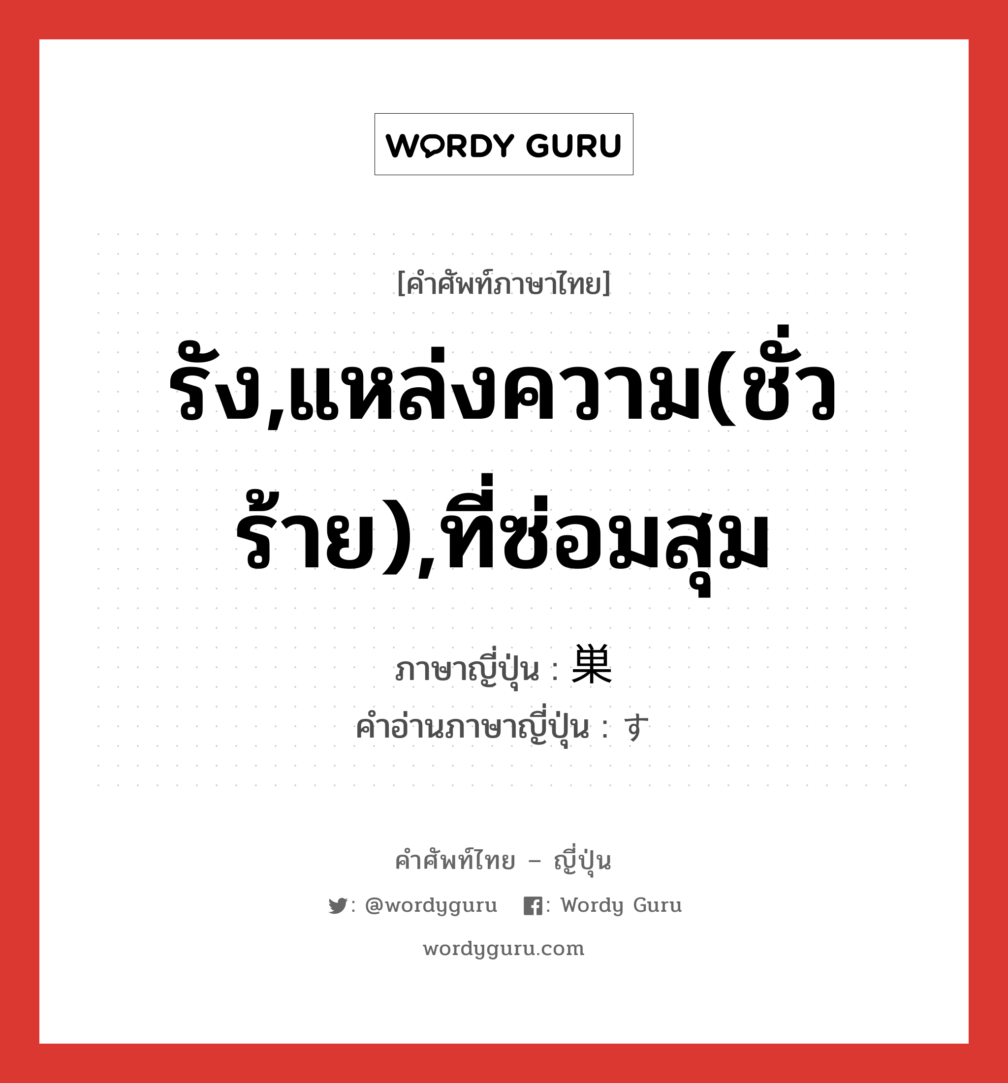 รัง,แหล่งความ(ชั่วร้าย),ที่ซ่อมสุม ภาษาญี่ปุ่นคืออะไร, คำศัพท์ภาษาไทย - ญี่ปุ่น รัง,แหล่งความ(ชั่วร้าย),ที่ซ่อมสุม ภาษาญี่ปุ่น 巣 คำอ่านภาษาญี่ปุ่น す หมวด n หมวด n