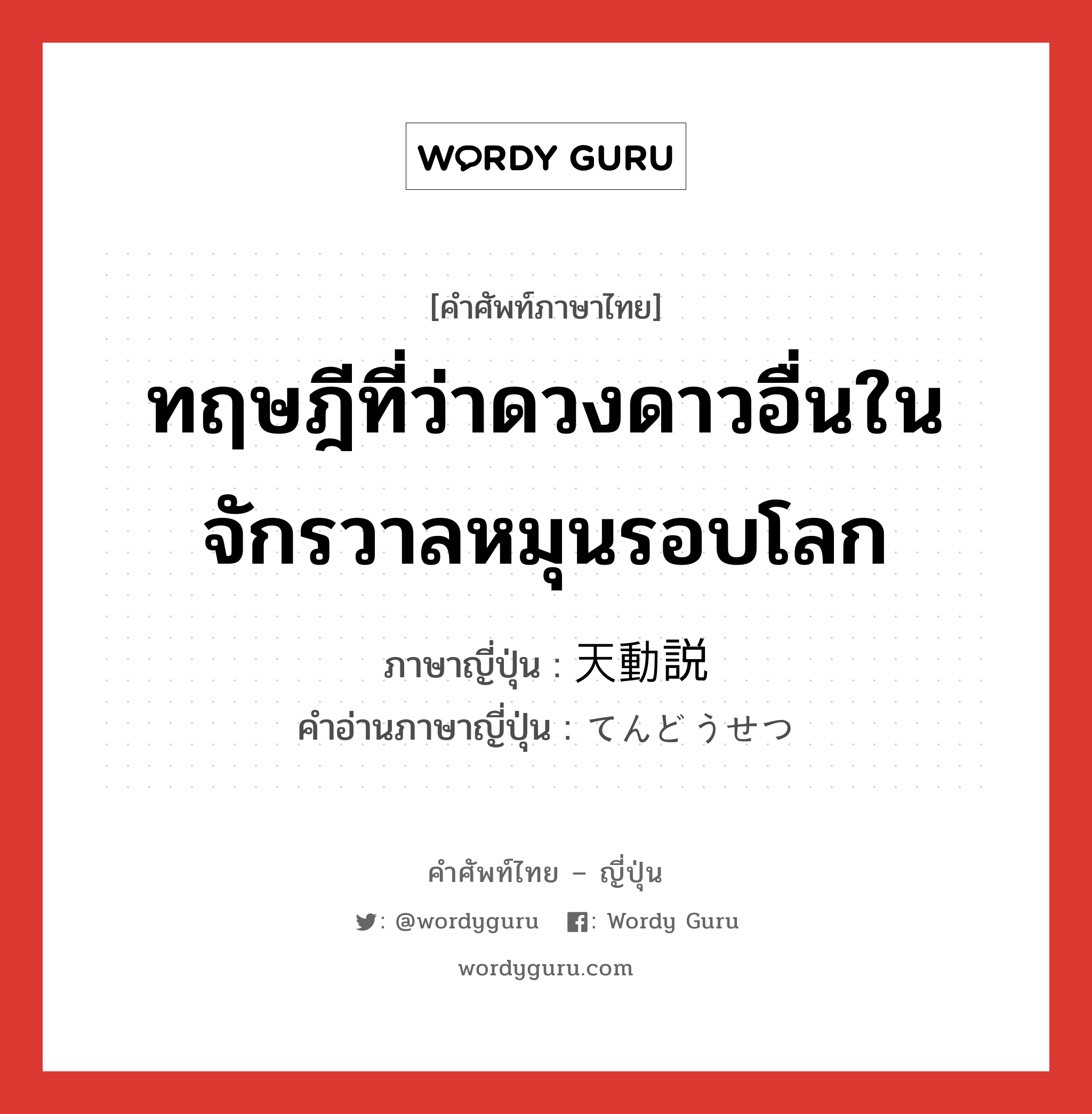 ทฤษฎีที่ว่าดวงดาวอื่นในจักรวาลหมุนรอบโลก ภาษาญี่ปุ่นคืออะไร, คำศัพท์ภาษาไทย - ญี่ปุ่น ทฤษฎีที่ว่าดวงดาวอื่นในจักรวาลหมุนรอบโลก ภาษาญี่ปุ่น 天動説 คำอ่านภาษาญี่ปุ่น てんどうせつ หมวด n หมวด n