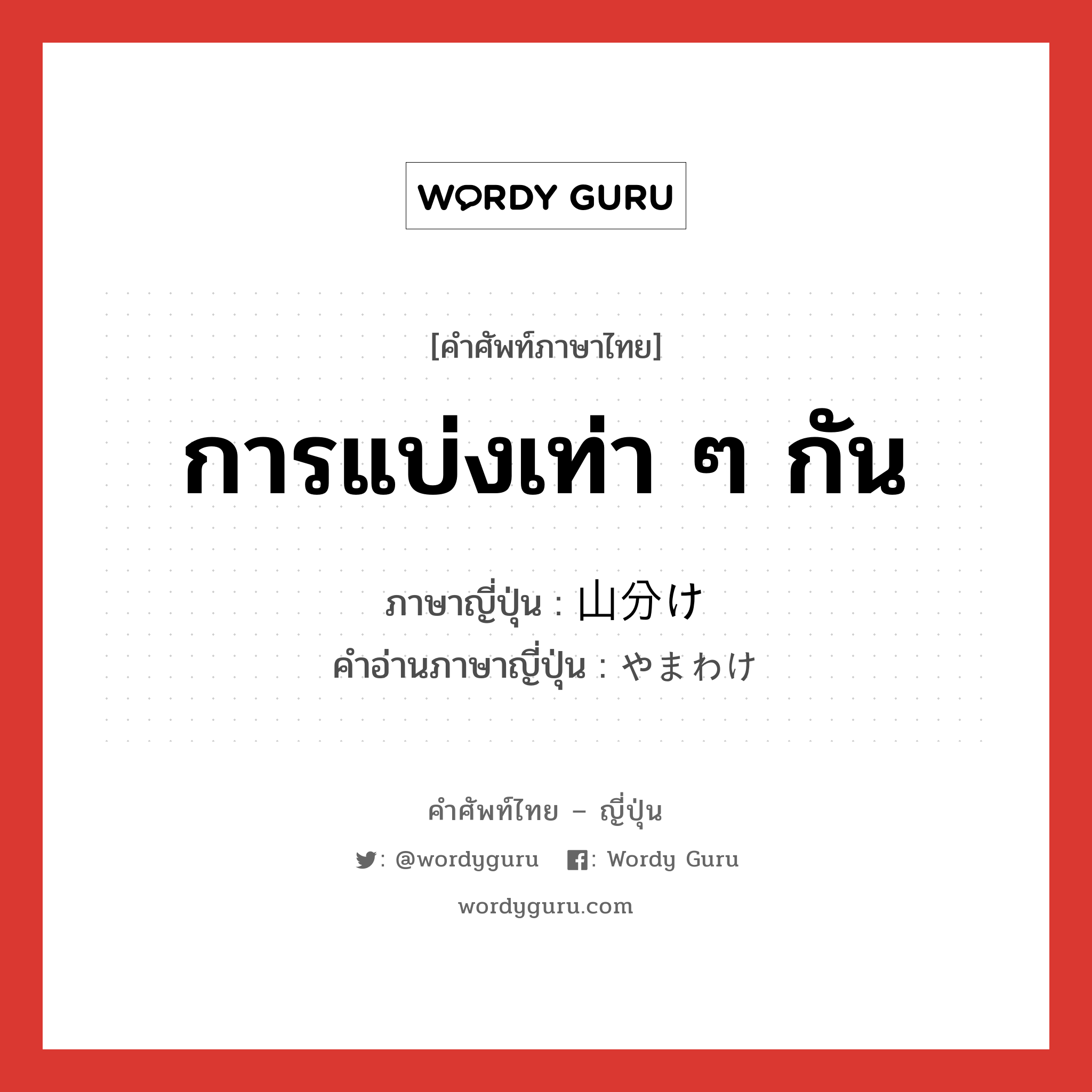 การแบ่งเท่า ๆ กัน ภาษาญี่ปุ่นคืออะไร, คำศัพท์ภาษาไทย - ญี่ปุ่น การแบ่งเท่า ๆ กัน ภาษาญี่ปุ่น 山分け คำอ่านภาษาญี่ปุ่น やまわけ หมวด n หมวด n