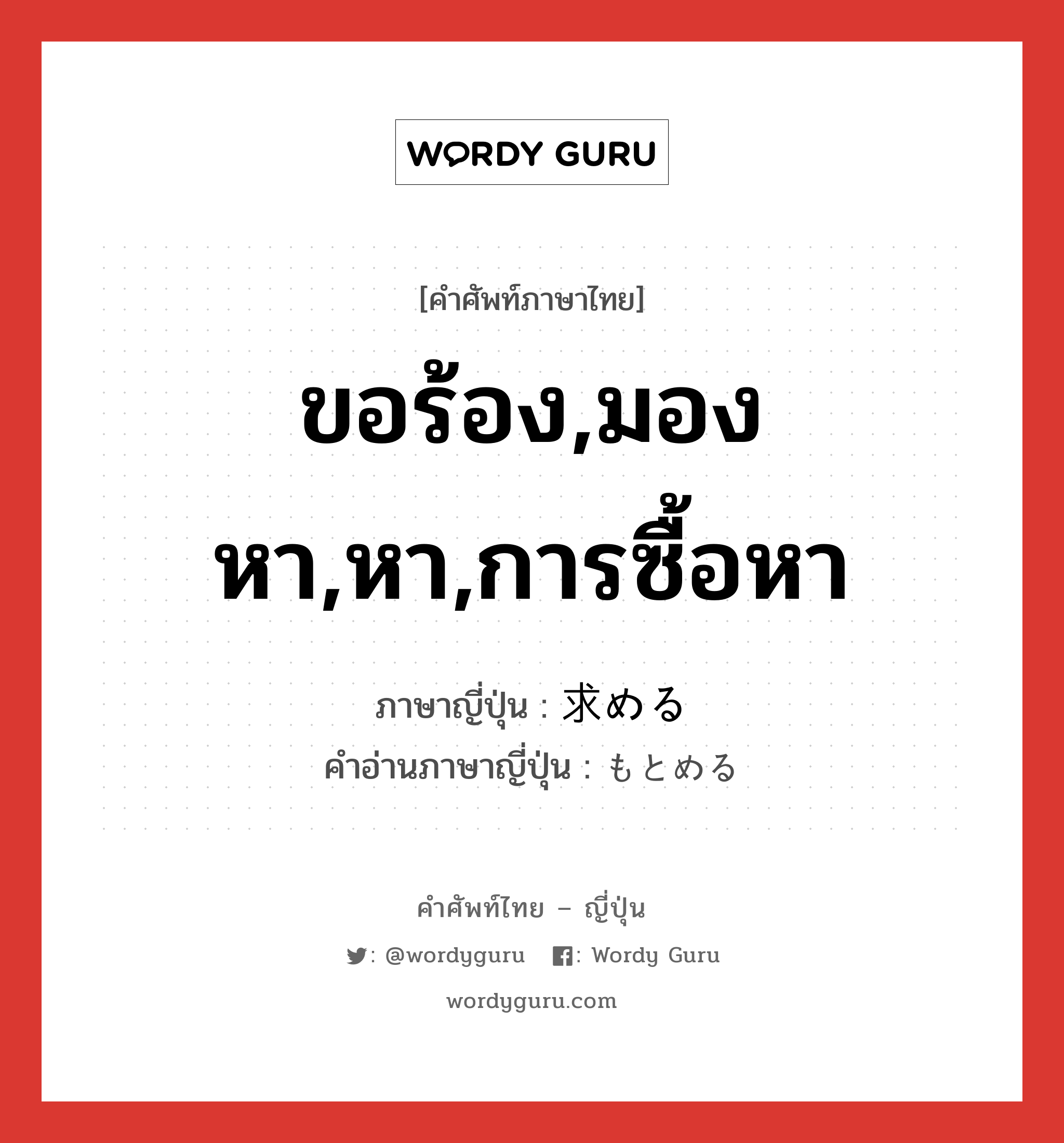 ขอร้อง,มองหา,หา,การซื้อหา ภาษาญี่ปุ่นคืออะไร, คำศัพท์ภาษาไทย - ญี่ปุ่น ขอร้อง,มองหา,หา,การซื้อหา ภาษาญี่ปุ่น 求める คำอ่านภาษาญี่ปุ่น もとめる หมวด v1 หมวด v1