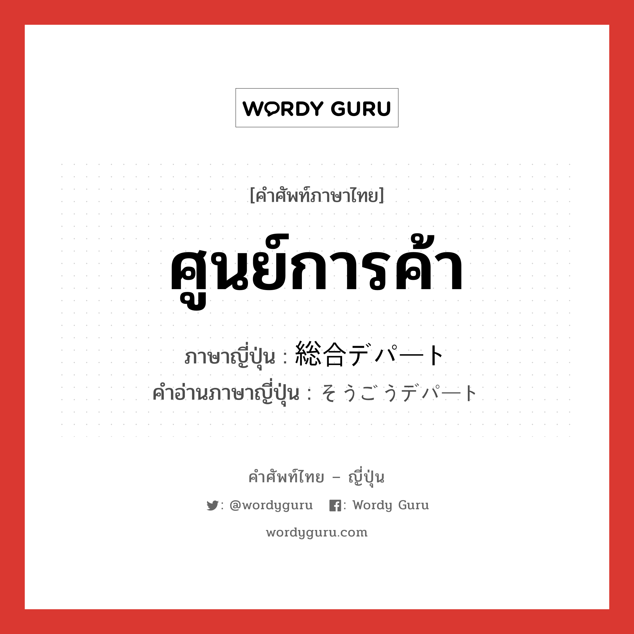 ศูนย์การค้า ภาษาญี่ปุ่นคืออะไร, คำศัพท์ภาษาไทย - ญี่ปุ่น ศูนย์การค้า ภาษาญี่ปุ่น 総合デパート คำอ่านภาษาญี่ปุ่น そうごうデパート หมวด n หมวด n