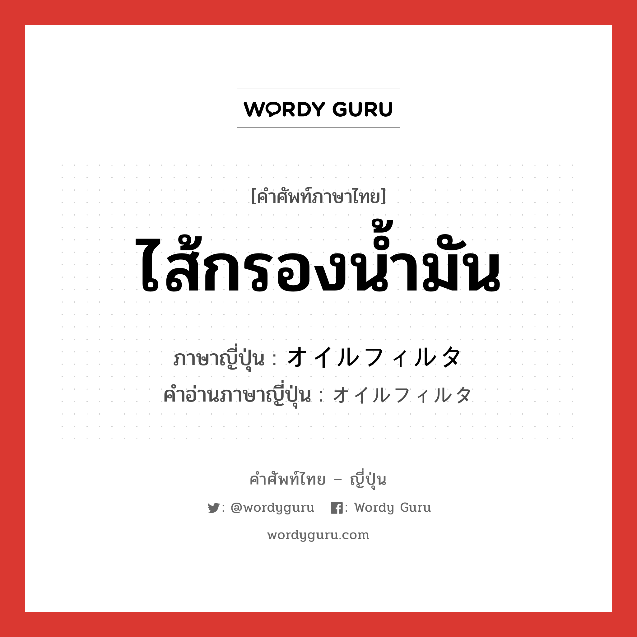 ไส้กรองน้ำมัน ภาษาญี่ปุ่นคืออะไร, คำศัพท์ภาษาไทย - ญี่ปุ่น ไส้กรองน้ำมัน ภาษาญี่ปุ่น オイルフィルタ คำอ่านภาษาญี่ปุ่น オイルフィルタ หมวด n หมวด n