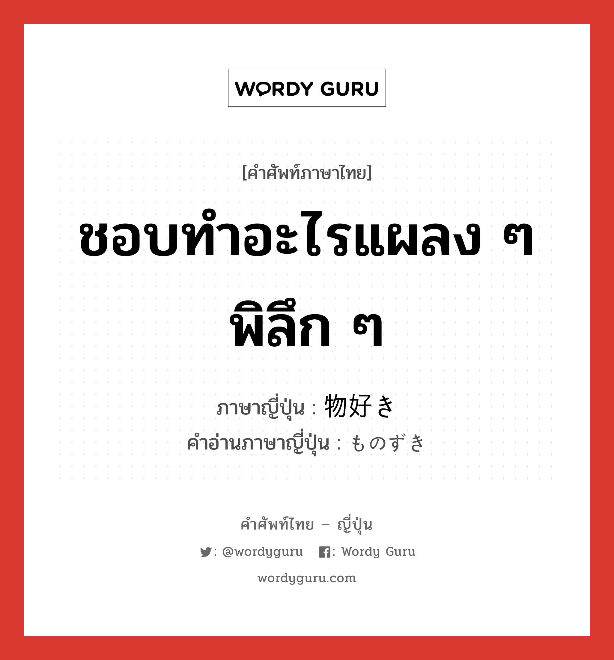 ชอบทำอะไรแผลง ๆ พิลึก ๆ ภาษาญี่ปุ่นคืออะไร, คำศัพท์ภาษาไทย - ญี่ปุ่น ชอบทำอะไรแผลง ๆ พิลึก ๆ ภาษาญี่ปุ่น 物好き คำอ่านภาษาญี่ปุ่น ものずき หมวด adj-na หมวด adj-na