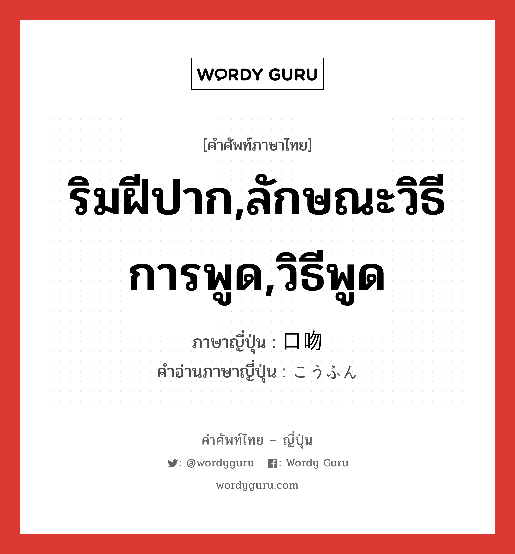 ริมฝีปาก,ลักษณะวิธีการพูด,วิธีพูด ภาษาญี่ปุ่นคืออะไร, คำศัพท์ภาษาไทย - ญี่ปุ่น ริมฝีปาก,ลักษณะวิธีการพูด,วิธีพูด ภาษาญี่ปุ่น 口吻 คำอ่านภาษาญี่ปุ่น こうふん หมวด n หมวด n