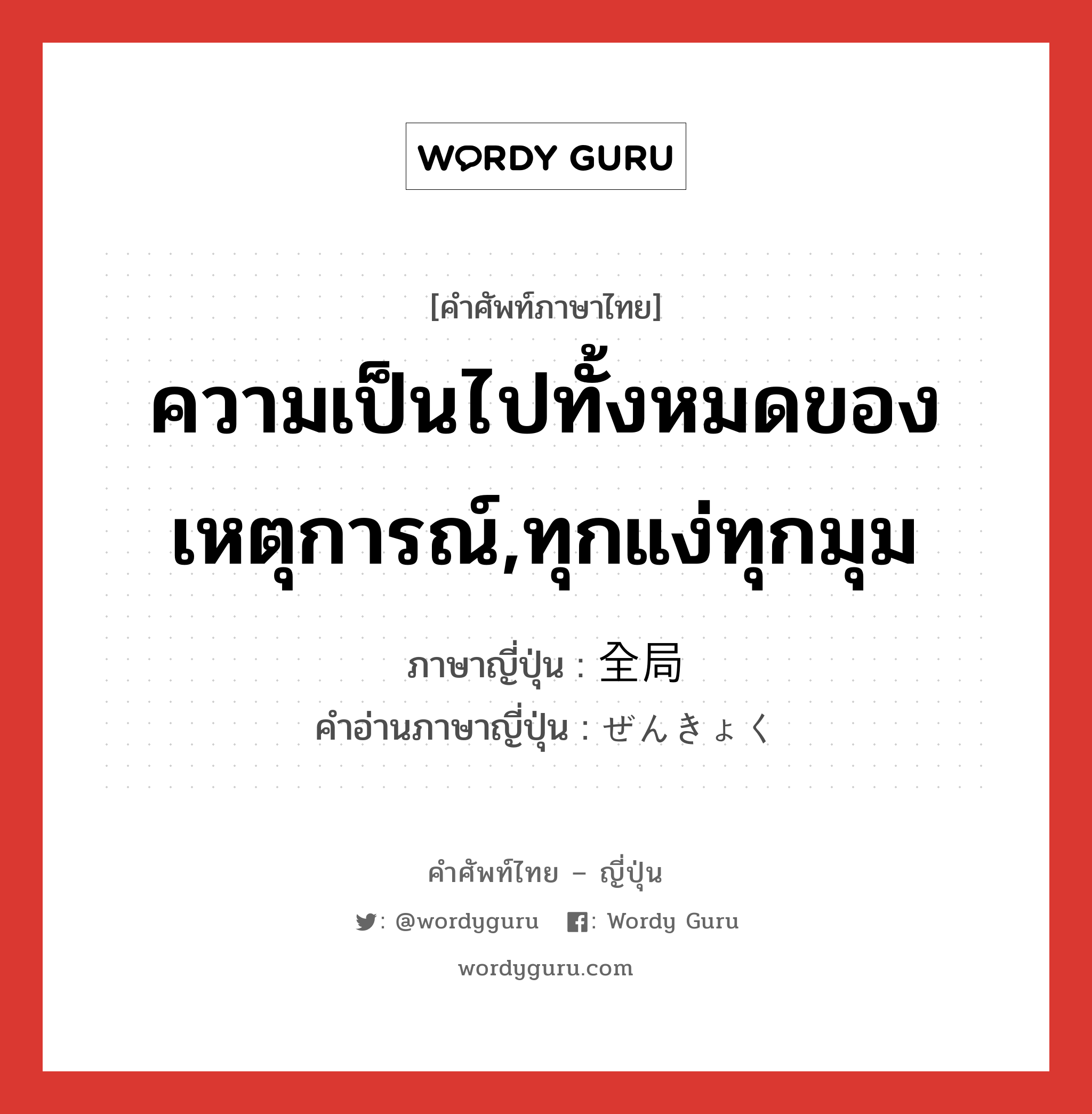 ความเป็นไปทั้งหมดของเหตุการณ์,ทุกแง่ทุกมุม ภาษาญี่ปุ่นคืออะไร, คำศัพท์ภาษาไทย - ญี่ปุ่น ความเป็นไปทั้งหมดของเหตุการณ์,ทุกแง่ทุกมุม ภาษาญี่ปุ่น 全局 คำอ่านภาษาญี่ปุ่น ぜんきょく หมวด n หมวด n