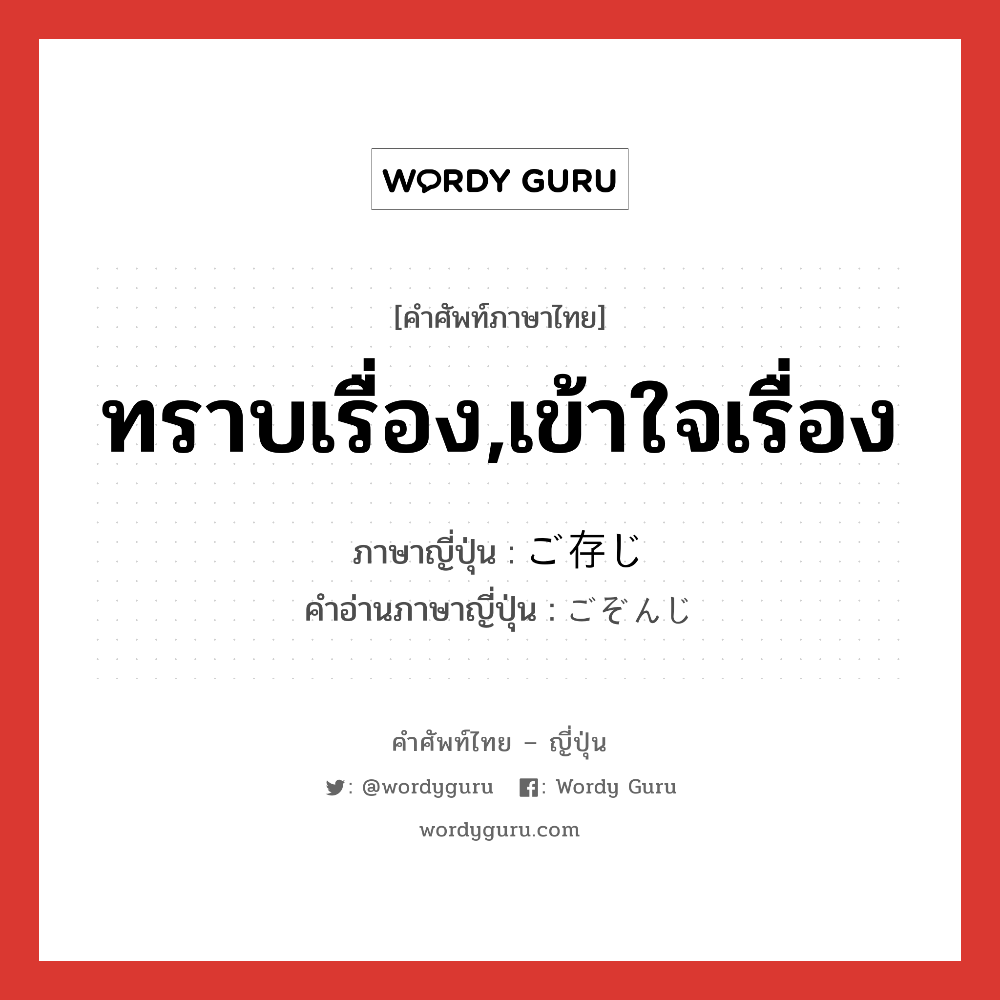 ทราบเรื่อง,เข้าใจเรื่อง ภาษาญี่ปุ่นคืออะไร, คำศัพท์ภาษาไทย - ญี่ปุ่น ทราบเรื่อง,เข้าใจเรื่อง ภาษาญี่ปุ่น ご存じ คำอ่านภาษาญี่ปุ่น ごぞんじ หมวด n หมวด n