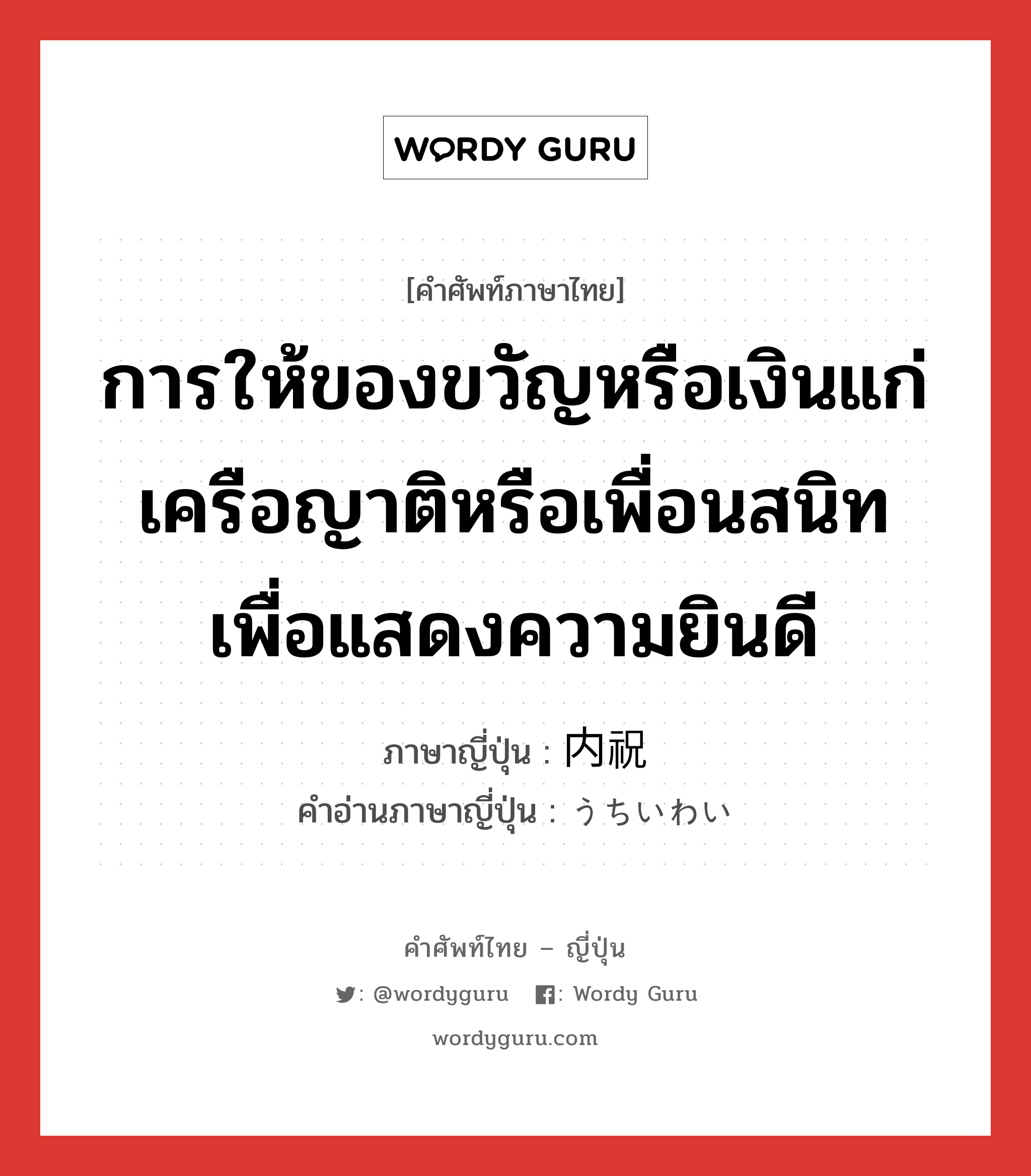 การให้ของขวัญหรือเงินแก่เครือญาติหรือเพื่อนสนิทเพื่อแสดงความยินดี ภาษาญี่ปุ่นคืออะไร, คำศัพท์ภาษาไทย - ญี่ปุ่น การให้ของขวัญหรือเงินแก่เครือญาติหรือเพื่อนสนิทเพื่อแสดงความยินดี ภาษาญี่ปุ่น 内祝 คำอ่านภาษาญี่ปุ่น うちいわい หมวด n หมวด n