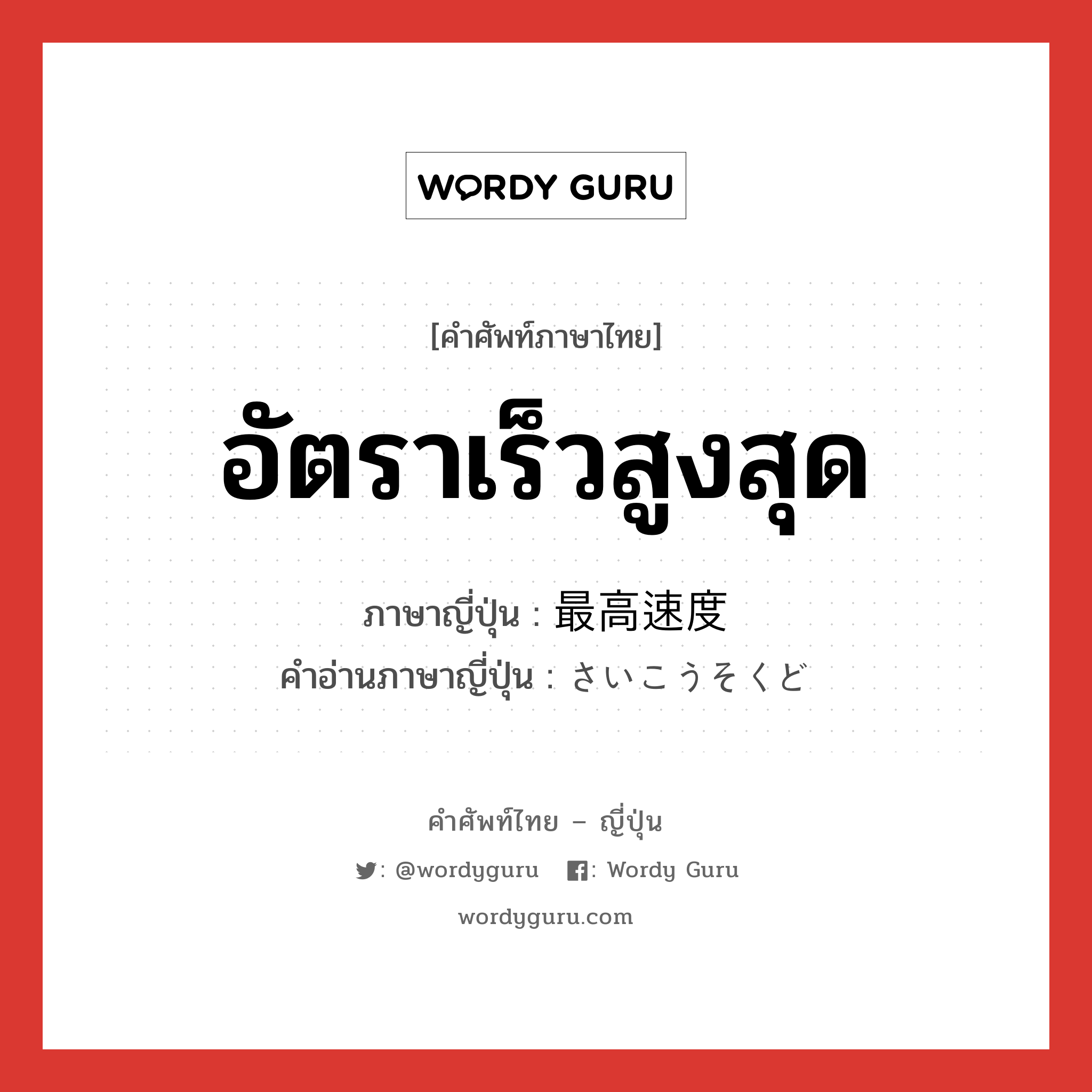 อัตราเร็วสูงสุด ภาษาญี่ปุ่นคืออะไร, คำศัพท์ภาษาไทย - ญี่ปุ่น อัตราเร็วสูงสุด ภาษาญี่ปุ่น 最高速度 คำอ่านภาษาญี่ปุ่น さいこうそくど หมวด n หมวด n