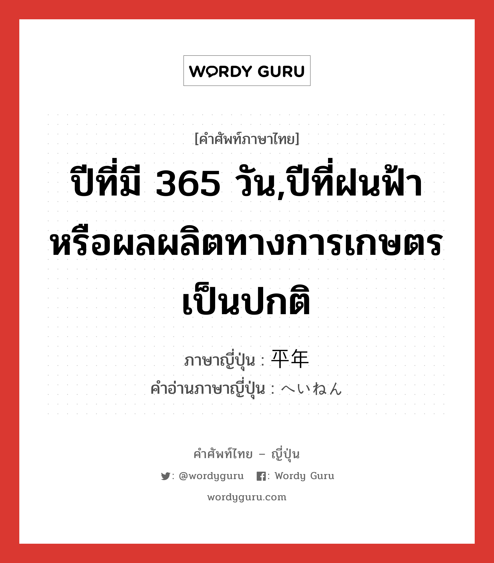 ปีที่มี 365 วัน,ปีที่ฝนฟ้าหรือผลผลิตทางการเกษตรเป็นปกติ ภาษาญี่ปุ่นคืออะไร, คำศัพท์ภาษาไทย - ญี่ปุ่น ปีที่มี 365 วัน,ปีที่ฝนฟ้าหรือผลผลิตทางการเกษตรเป็นปกติ ภาษาญี่ปุ่น 平年 คำอ่านภาษาญี่ปุ่น へいねん หมวด n-adv หมวด n-adv