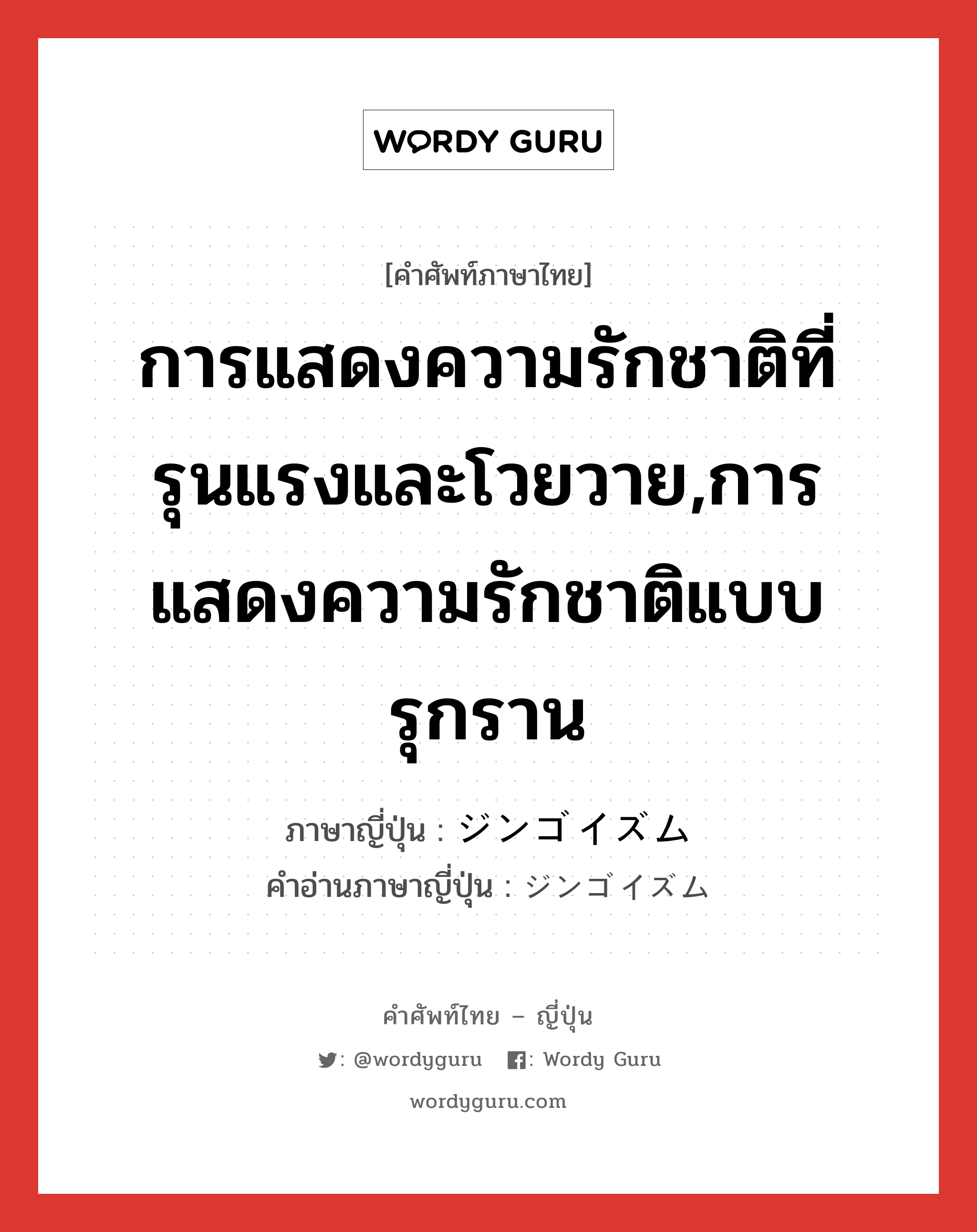 การแสดงความรักชาติที่รุนแรงและโวยวาย,การแสดงความรักชาติแบบรุกราน ภาษาญี่ปุ่นคืออะไร, คำศัพท์ภาษาไทย - ญี่ปุ่น การแสดงความรักชาติที่รุนแรงและโวยวาย,การแสดงความรักชาติแบบรุกราน ภาษาญี่ปุ่น ジンゴイズム คำอ่านภาษาญี่ปุ่น ジンゴイズム หมวด n หมวด n