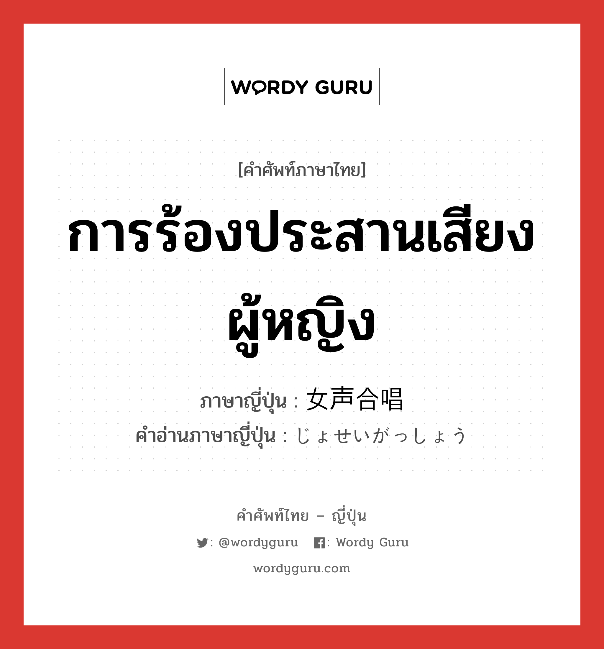 การร้องประสานเสียงผู้หญิง ภาษาญี่ปุ่นคืออะไร, คำศัพท์ภาษาไทย - ญี่ปุ่น การร้องประสานเสียงผู้หญิง ภาษาญี่ปุ่น 女声合唱 คำอ่านภาษาญี่ปุ่น じょせいがっしょう หมวด n หมวด n