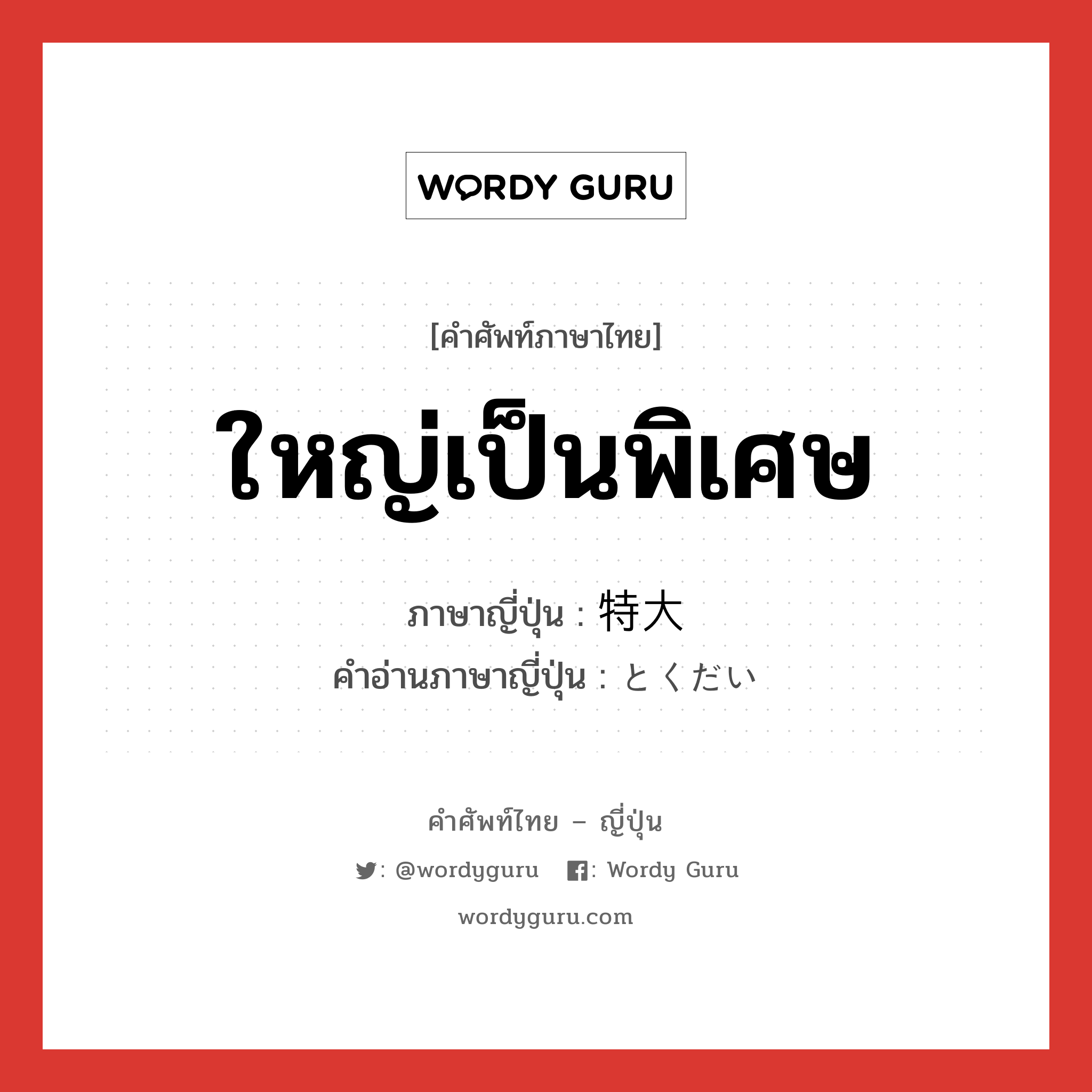 ใหญ่เป็นพิเศษ ภาษาญี่ปุ่นคืออะไร, คำศัพท์ภาษาไทย - ญี่ปุ่น ใหญ่เป็นพิเศษ ภาษาญี่ปุ่น 特大 คำอ่านภาษาญี่ปุ่น とくだい หมวด n หมวด n