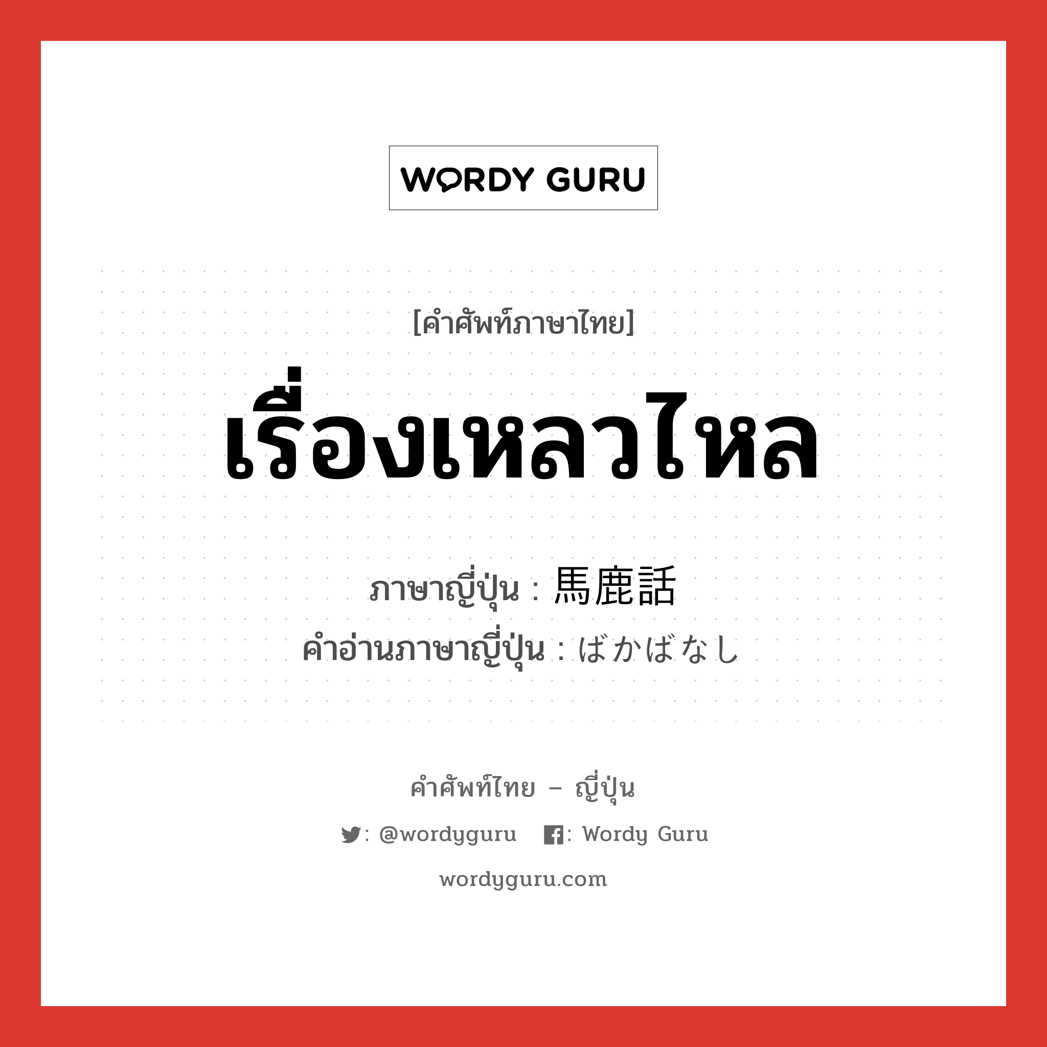 เรื่องเหลวไหล ภาษาญี่ปุ่นคืออะไร, คำศัพท์ภาษาไทย - ญี่ปุ่น เรื่องเหลวไหล ภาษาญี่ปุ่น 馬鹿話 คำอ่านภาษาญี่ปุ่น ばかばなし หมวด n หมวด n