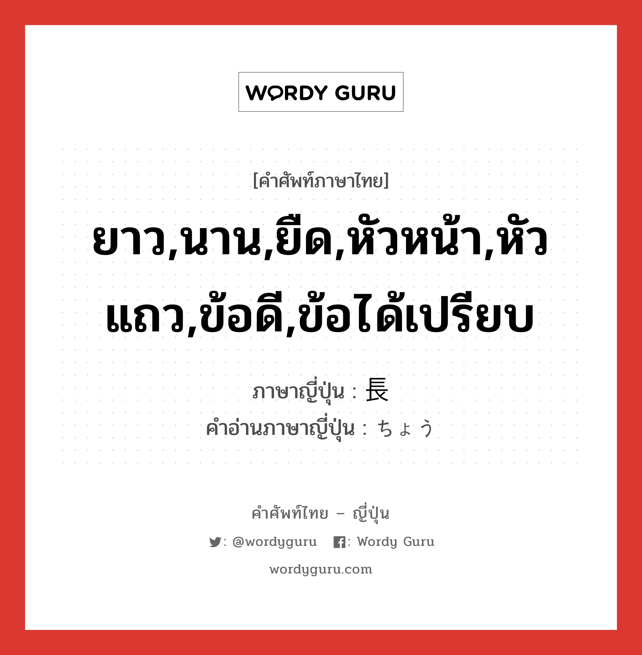 ยาว,นาน,ยืด,หัวหน้า,หัวแถว,ข้อดี,ข้อได้เปรียบ ภาษาญี่ปุ่นคืออะไร, คำศัพท์ภาษาไทย - ญี่ปุ่น ยาว,นาน,ยืด,หัวหน้า,หัวแถว,ข้อดี,ข้อได้เปรียบ ภาษาญี่ปุ่น 長 คำอ่านภาษาญี่ปุ่น ちょう หมวด n หมวด n