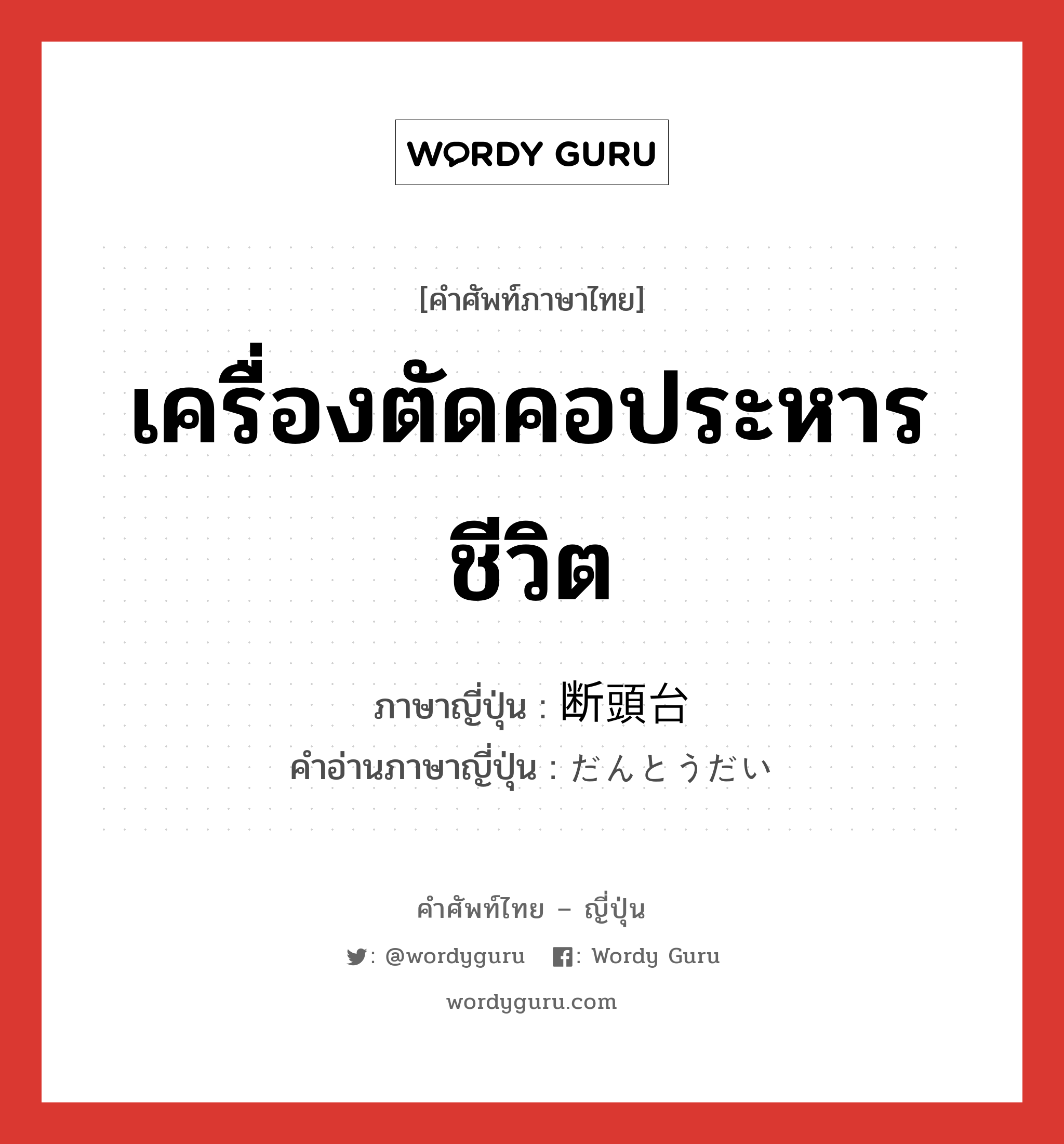 เครื่องตัดคอประหารชีวิต ภาษาญี่ปุ่นคืออะไร, คำศัพท์ภาษาไทย - ญี่ปุ่น เครื่องตัดคอประหารชีวิต ภาษาญี่ปุ่น 断頭台 คำอ่านภาษาญี่ปุ่น だんとうだい หมวด n หมวด n