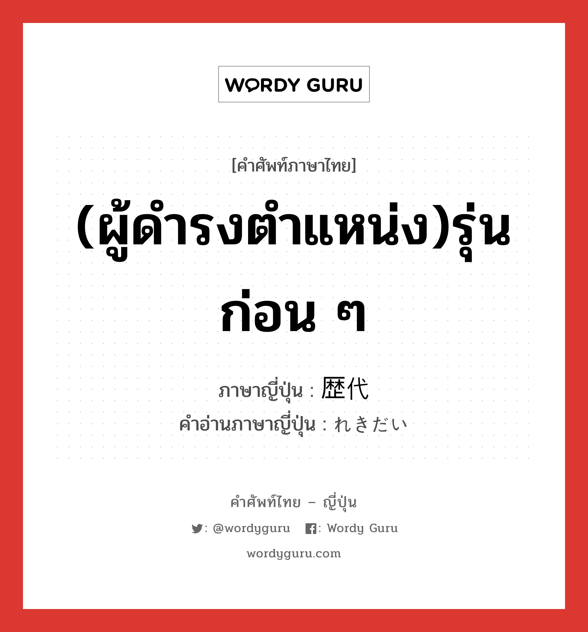 (ผู้ดำรงตำแหน่ง)รุ่นก่อน ๆ ภาษาญี่ปุ่นคืออะไร, คำศัพท์ภาษาไทย - ญี่ปุ่น (ผู้ดำรงตำแหน่ง)รุ่นก่อน ๆ ภาษาญี่ปุ่น 歴代 คำอ่านภาษาญี่ปุ่น れきだい หมวด n หมวด n