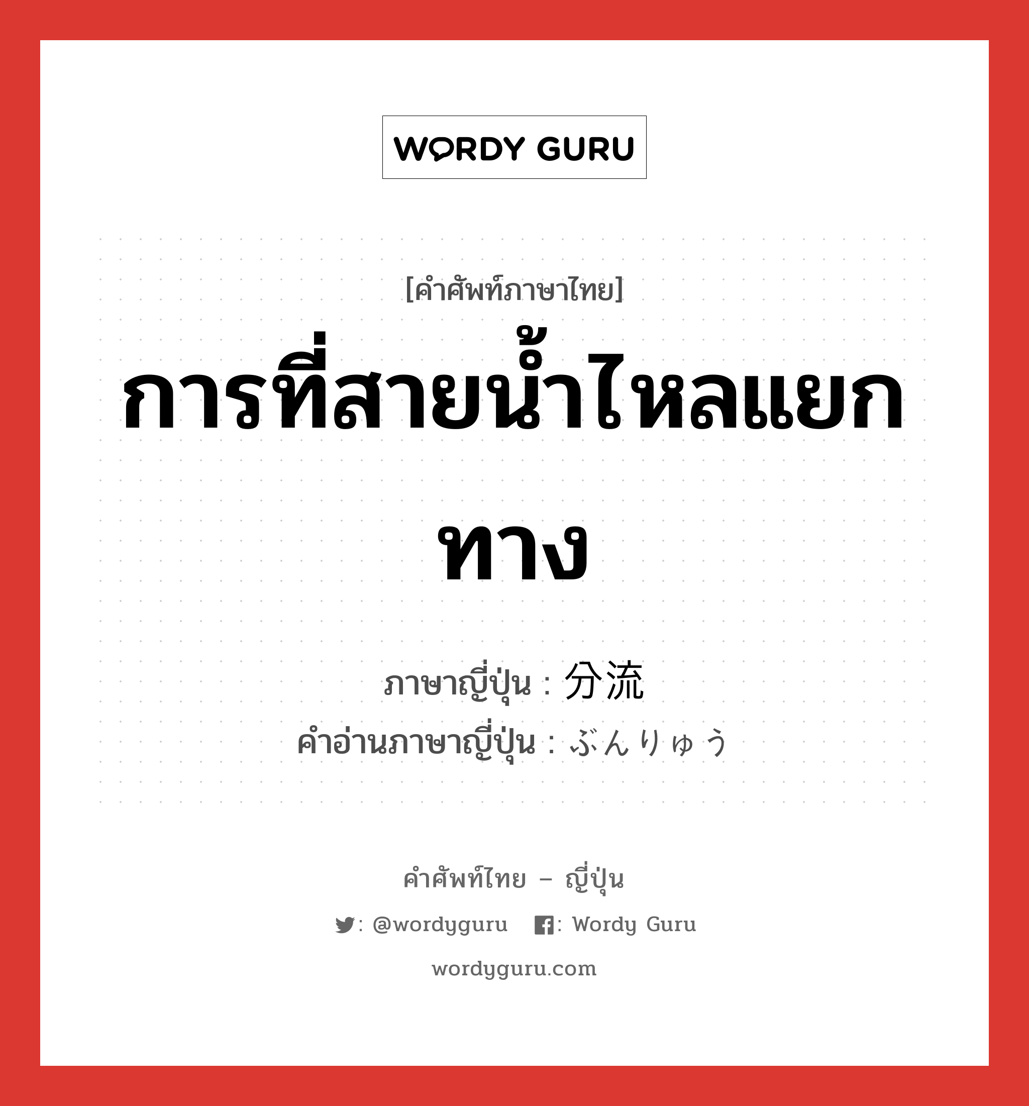 การที่สายน้ำไหลแยกทาง ภาษาญี่ปุ่นคืออะไร, คำศัพท์ภาษาไทย - ญี่ปุ่น การที่สายน้ำไหลแยกทาง ภาษาญี่ปุ่น 分流 คำอ่านภาษาญี่ปุ่น ぶんりゅう หมวด n หมวด n