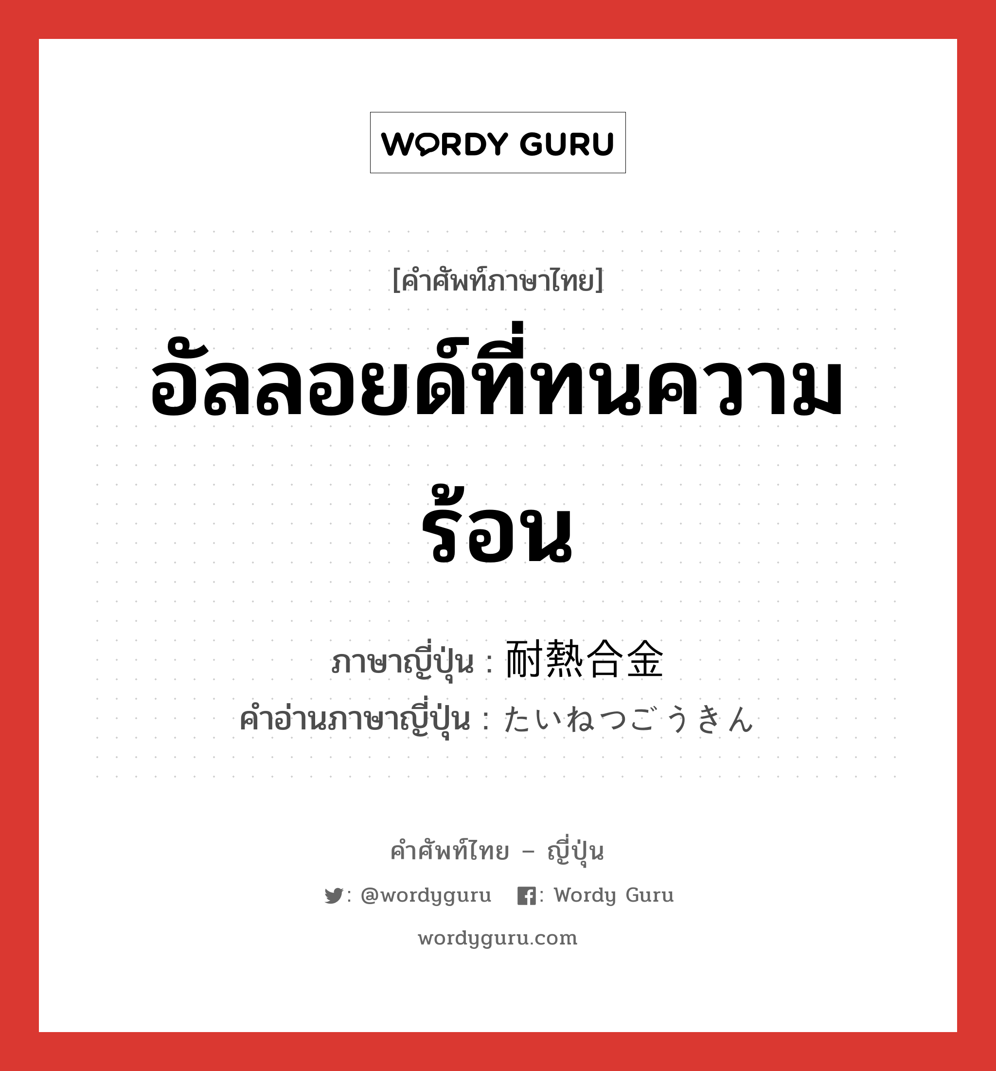 อัลลอยด์ที่ทนความร้อน ภาษาญี่ปุ่นคืออะไร, คำศัพท์ภาษาไทย - ญี่ปุ่น อัลลอยด์ที่ทนความร้อน ภาษาญี่ปุ่น 耐熱合金 คำอ่านภาษาญี่ปุ่น たいねつごうきん หมวด n หมวด n