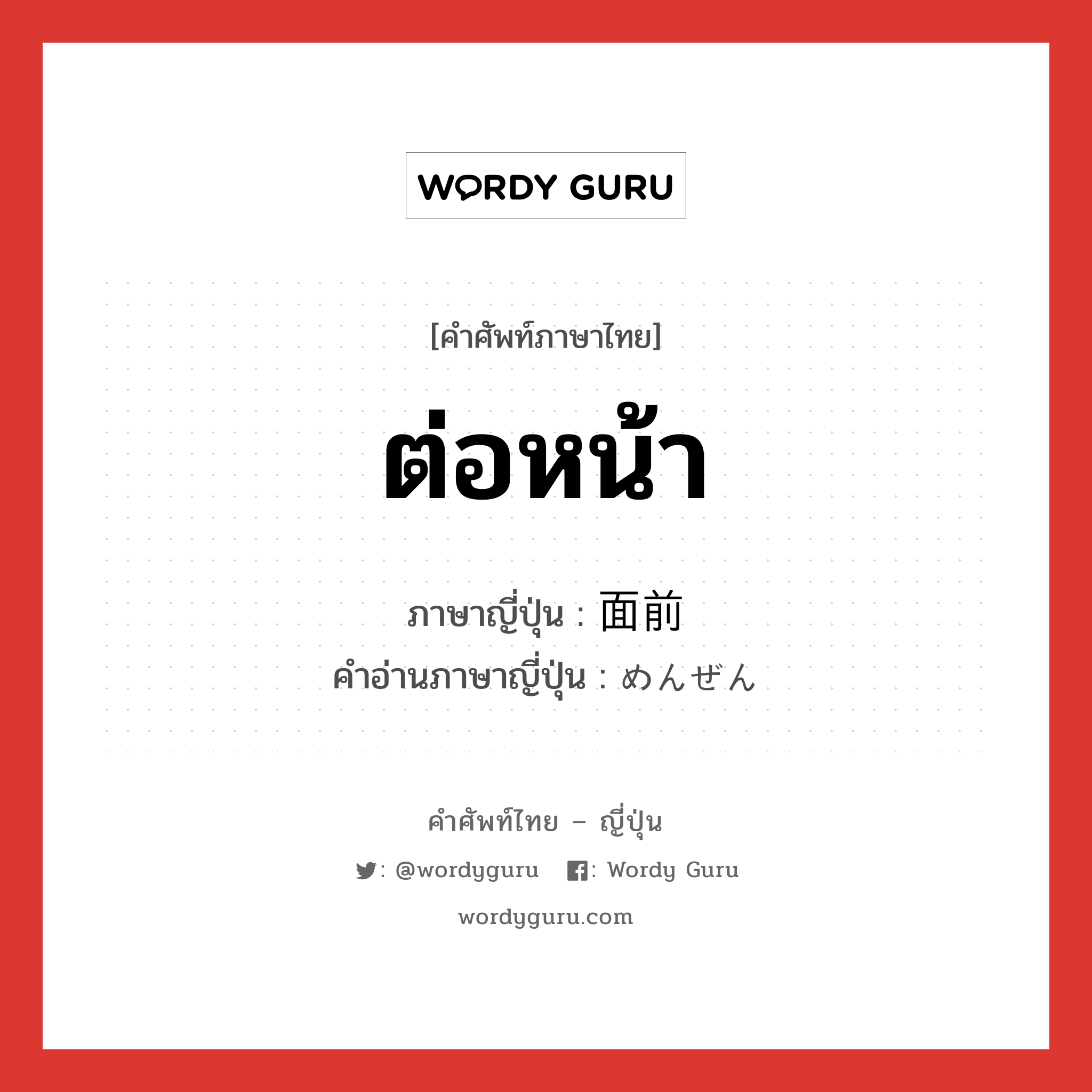 ต่อหน้า ภาษาญี่ปุ่นคืออะไร, คำศัพท์ภาษาไทย - ญี่ปุ่น ต่อหน้า ภาษาญี่ปุ่น 面前 คำอ่านภาษาญี่ปุ่น めんぜん หมวด n หมวด n