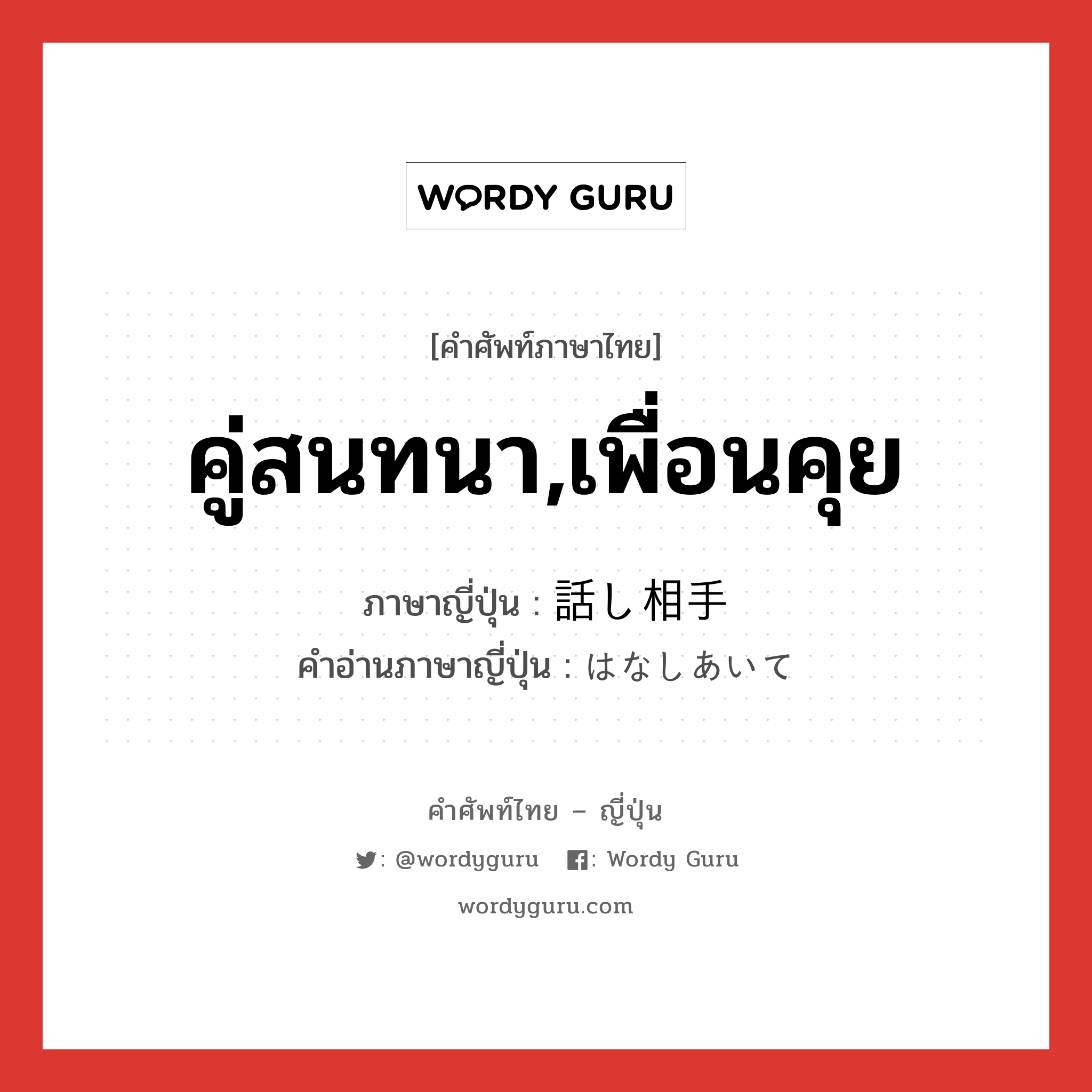 คู่สนทนา,เพื่อนคุย ภาษาญี่ปุ่นคืออะไร, คำศัพท์ภาษาไทย - ญี่ปุ่น คู่สนทนา,เพื่อนคุย ภาษาญี่ปุ่น 話し相手 คำอ่านภาษาญี่ปุ่น はなしあいて หมวด n หมวด n