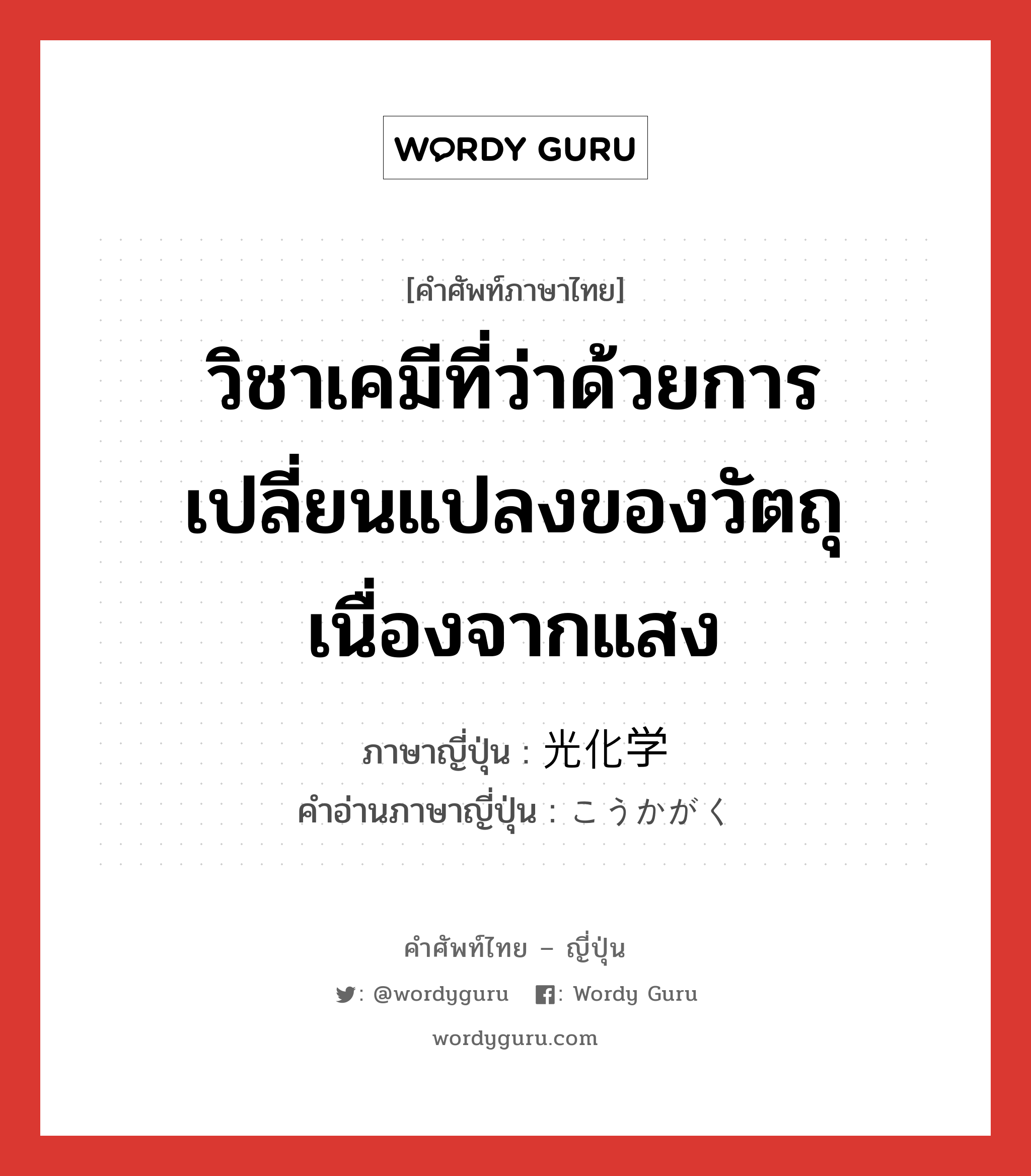 วิชาเคมีที่ว่าด้วยการเปลี่ยนแปลงของวัตถุเนื่องจากแสง ภาษาญี่ปุ่นคืออะไร, คำศัพท์ภาษาไทย - ญี่ปุ่น วิชาเคมีที่ว่าด้วยการเปลี่ยนแปลงของวัตถุเนื่องจากแสง ภาษาญี่ปุ่น 光化学 คำอ่านภาษาญี่ปุ่น こうかがく หมวด n หมวด n