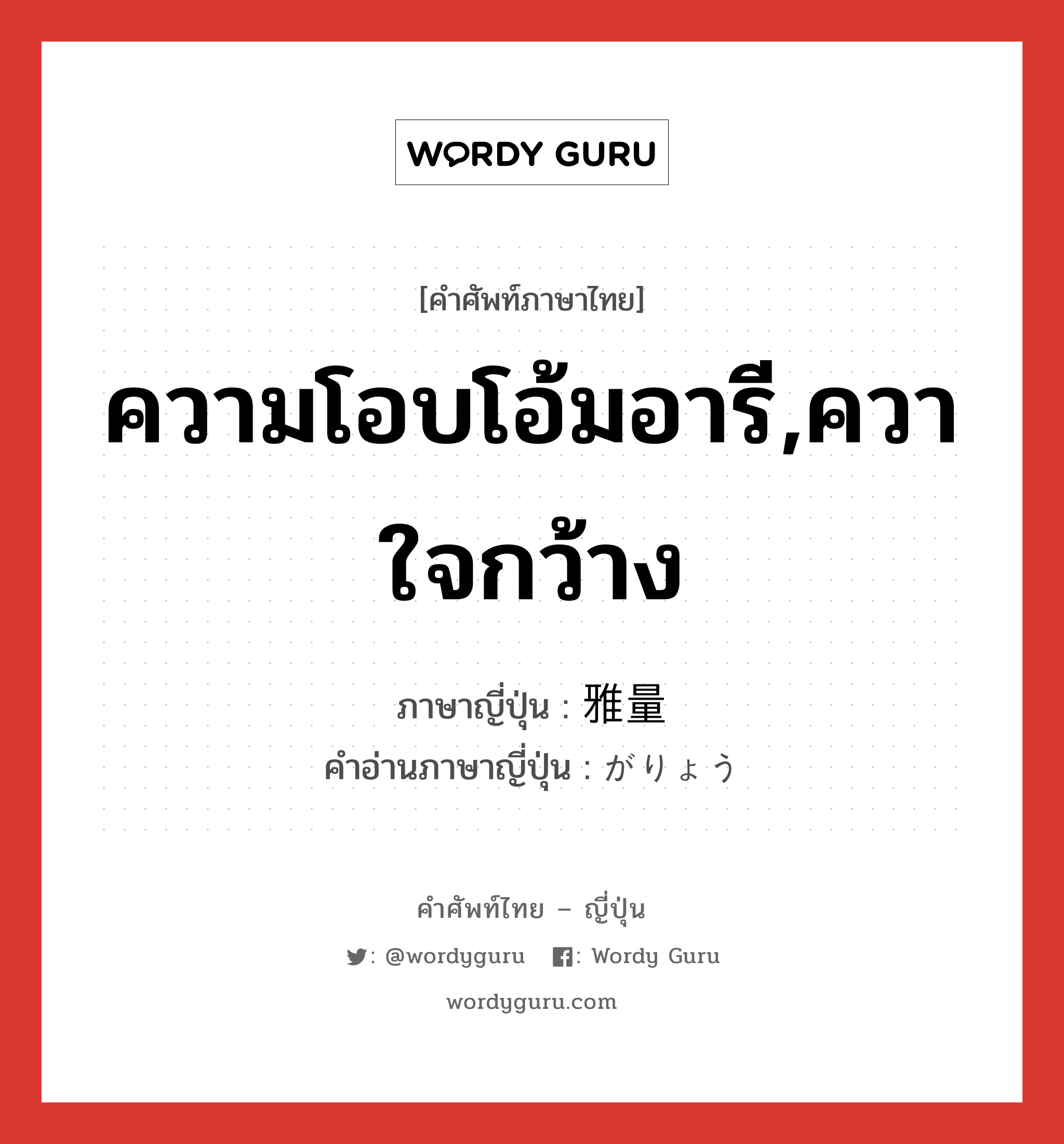 ความโอบโอ้มอารี,ควาใจกว้าง ภาษาญี่ปุ่นคืออะไร, คำศัพท์ภาษาไทย - ญี่ปุ่น ความโอบโอ้มอารี,ควาใจกว้าง ภาษาญี่ปุ่น 雅量 คำอ่านภาษาญี่ปุ่น がりょう หมวด n หมวด n