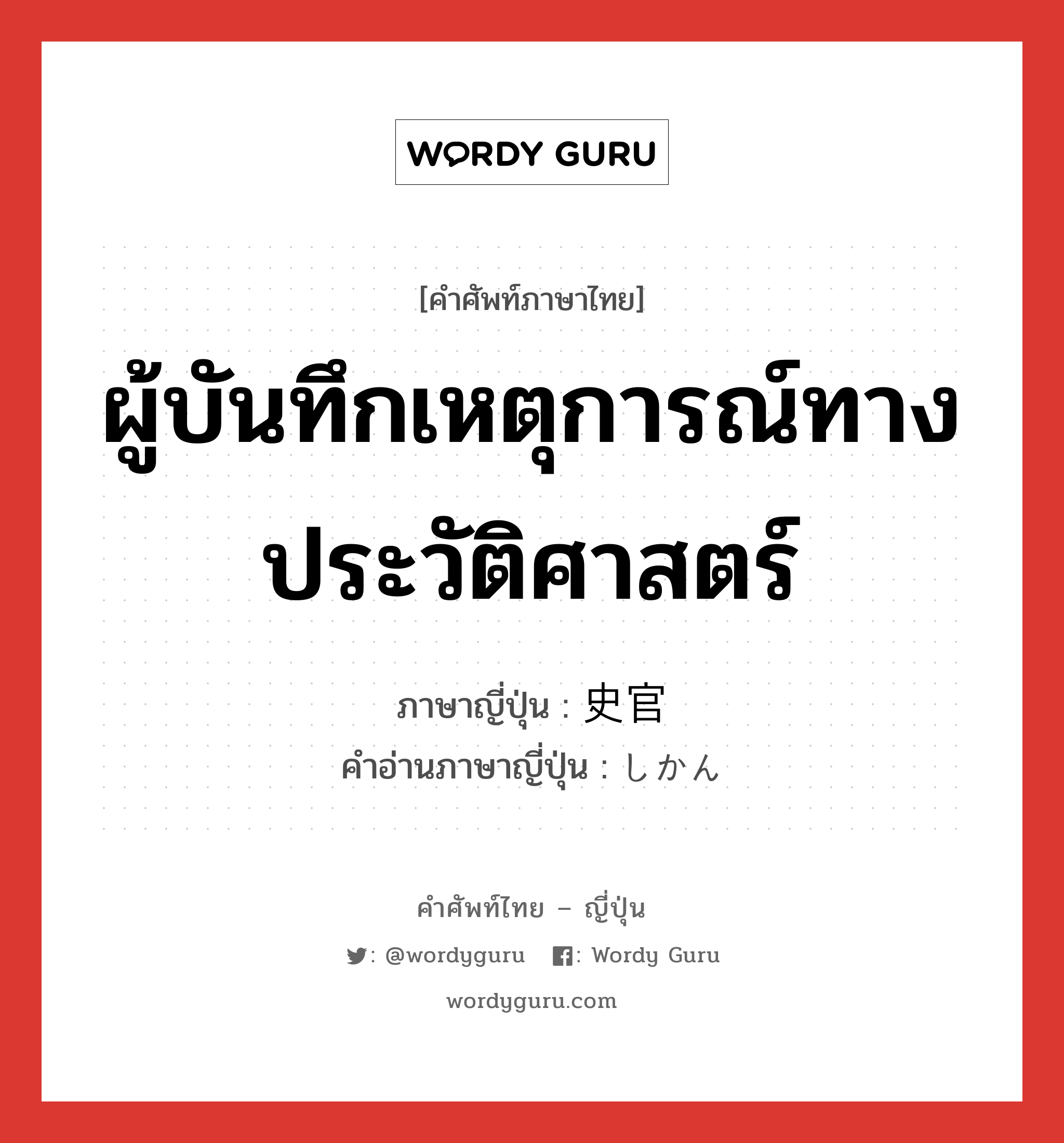 ผู้บันทึกเหตุการณ์ทางประวัติศาสตร์ ภาษาญี่ปุ่นคืออะไร, คำศัพท์ภาษาไทย - ญี่ปุ่น ผู้บันทึกเหตุการณ์ทางประวัติศาสตร์ ภาษาญี่ปุ่น 史官 คำอ่านภาษาญี่ปุ่น しかん หมวด n หมวด n