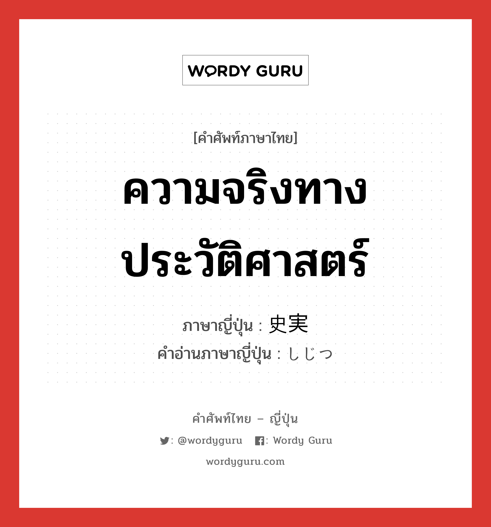 ความจริงทางประวัติศาสตร์ ภาษาญี่ปุ่นคืออะไร, คำศัพท์ภาษาไทย - ญี่ปุ่น ความจริงทางประวัติศาสตร์ ภาษาญี่ปุ่น 史実 คำอ่านภาษาญี่ปุ่น しじつ หมวด n หมวด n