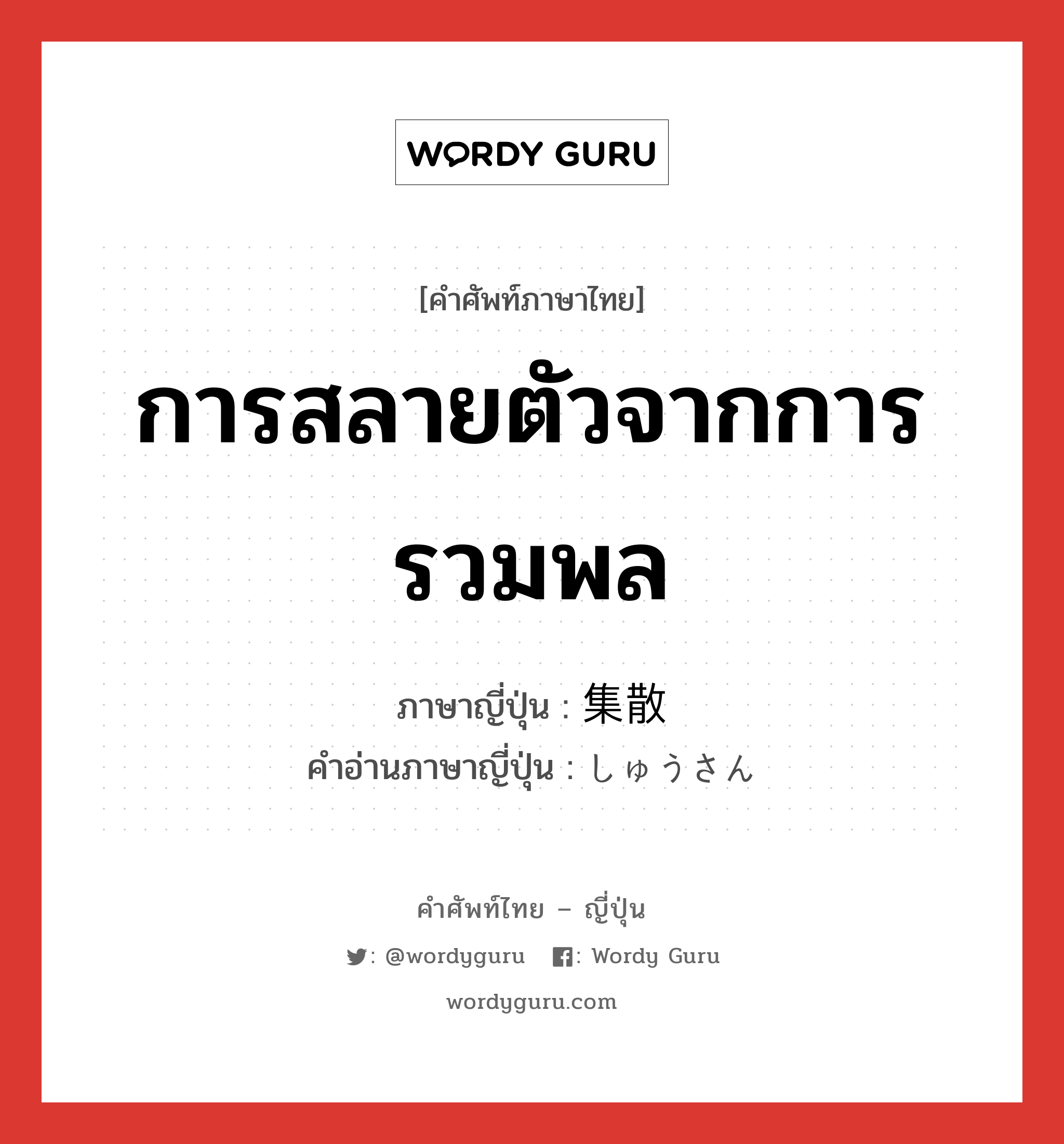 การสลายตัวจากการรวมพล ภาษาญี่ปุ่นคืออะไร, คำศัพท์ภาษาไทย - ญี่ปุ่น การสลายตัวจากการรวมพล ภาษาญี่ปุ่น 集散 คำอ่านภาษาญี่ปุ่น しゅうさん หมวด n หมวด n