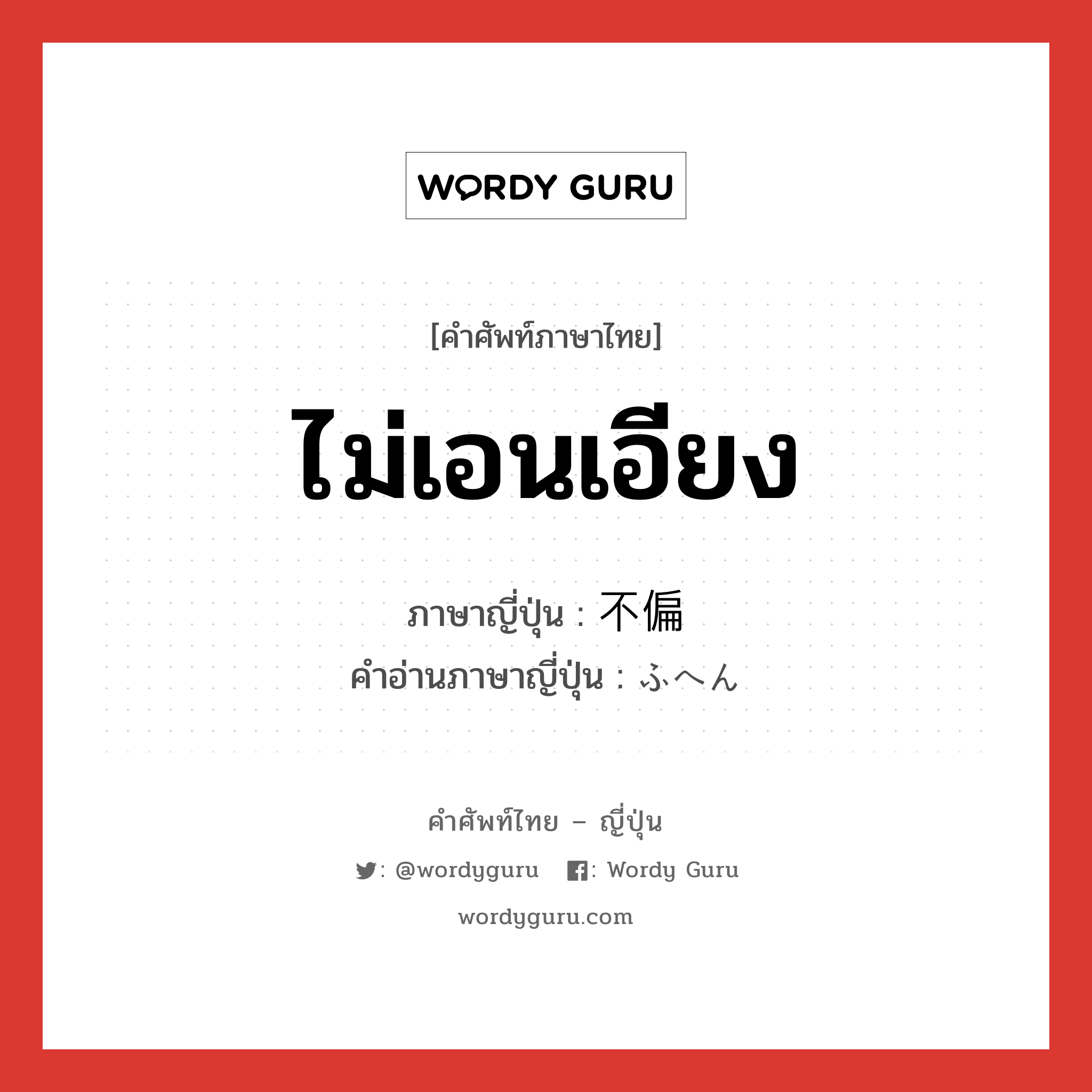 ไม่เอนเอียง ภาษาญี่ปุ่นคืออะไร, คำศัพท์ภาษาไทย - ญี่ปุ่น ไม่เอนเอียง ภาษาญี่ปุ่น 不偏 คำอ่านภาษาญี่ปุ่น ふへん หมวด adj-na หมวด adj-na