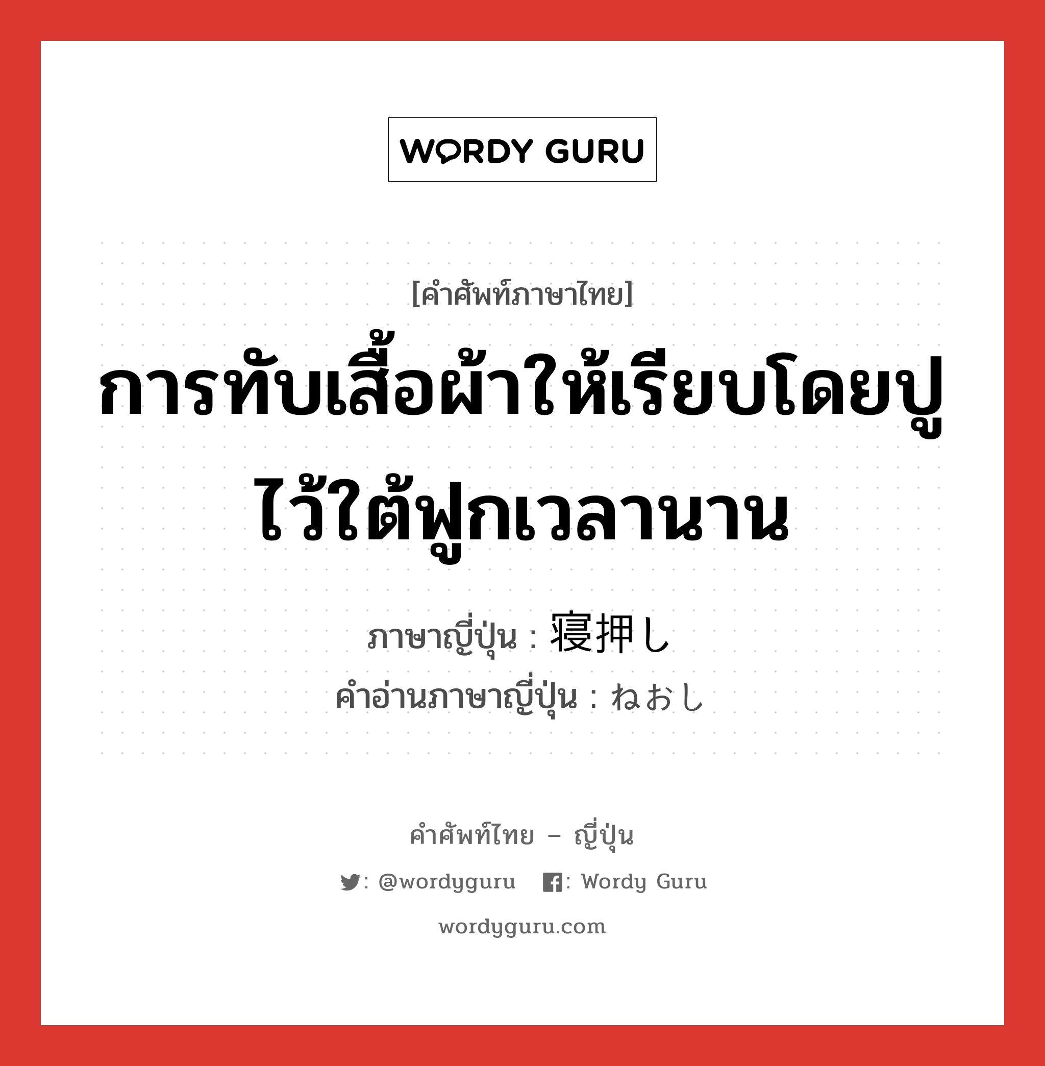 การทับเสื้อผ้าให้เรียบโดยปูไว้ใต้ฟูกเวลานาน ภาษาญี่ปุ่นคืออะไร, คำศัพท์ภาษาไทย - ญี่ปุ่น การทับเสื้อผ้าให้เรียบโดยปูไว้ใต้ฟูกเวลานาน ภาษาญี่ปุ่น 寝押し คำอ่านภาษาญี่ปุ่น ねおし หมวด n หมวด n