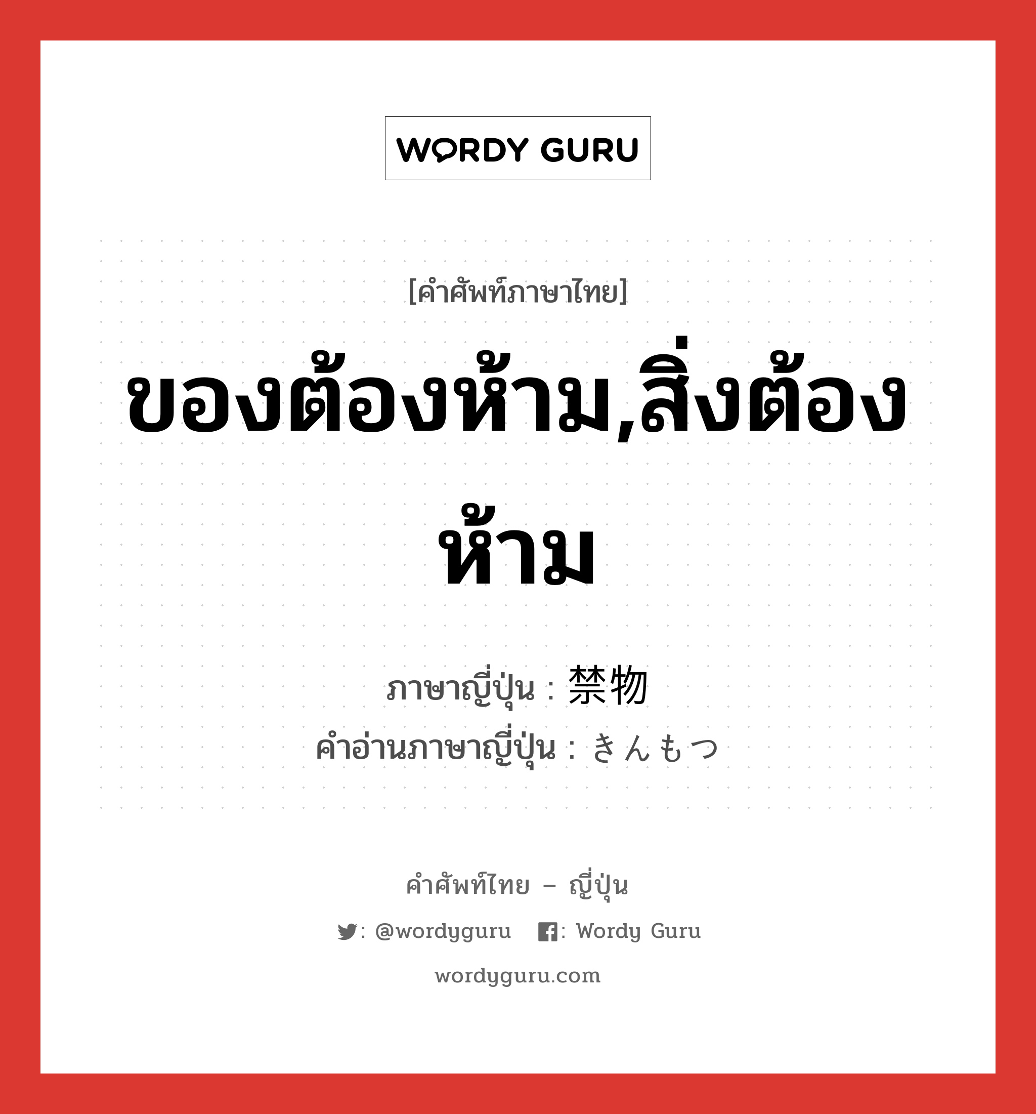 ของต้องห้าม,สิ่งต้องห้าม ภาษาญี่ปุ่นคืออะไร, คำศัพท์ภาษาไทย - ญี่ปุ่น ของต้องห้าม,สิ่งต้องห้าม ภาษาญี่ปุ่น 禁物 คำอ่านภาษาญี่ปุ่น きんもつ หมวด n หมวด n