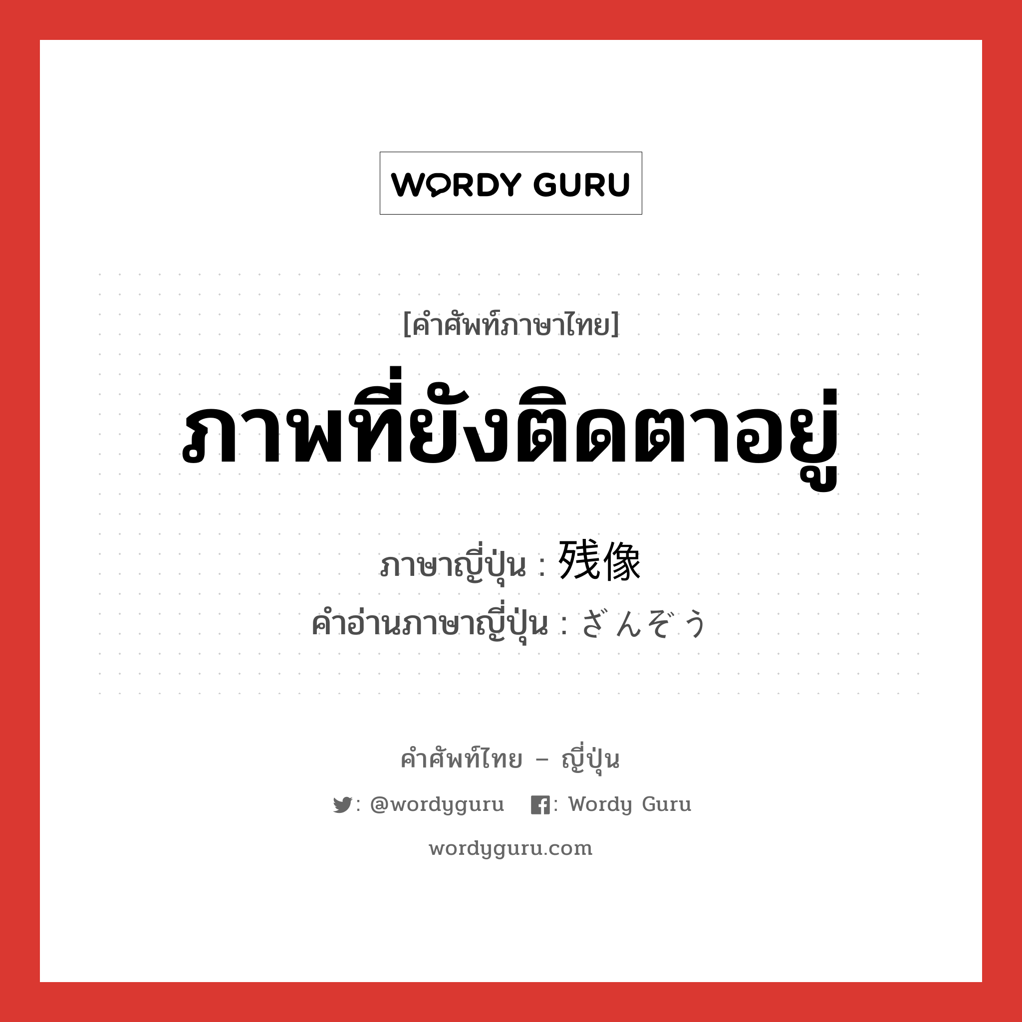 ภาพที่ยังติดตาอยู่ ภาษาญี่ปุ่นคืออะไร, คำศัพท์ภาษาไทย - ญี่ปุ่น ภาพที่ยังติดตาอยู่ ภาษาญี่ปุ่น 残像 คำอ่านภาษาญี่ปุ่น ざんぞう หมวด n หมวด n