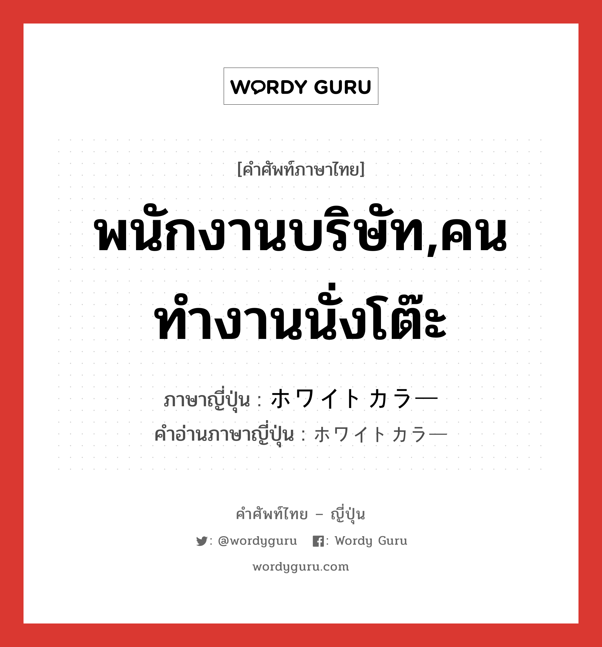 พนักงานบริษัท,คนทำงานนั่งโต๊ะ ภาษาญี่ปุ่นคืออะไร, คำศัพท์ภาษาไทย - ญี่ปุ่น พนักงานบริษัท,คนทำงานนั่งโต๊ะ ภาษาญี่ปุ่น ホワイトカラー คำอ่านภาษาญี่ปุ่น ホワイトカラー หมวด n หมวด n