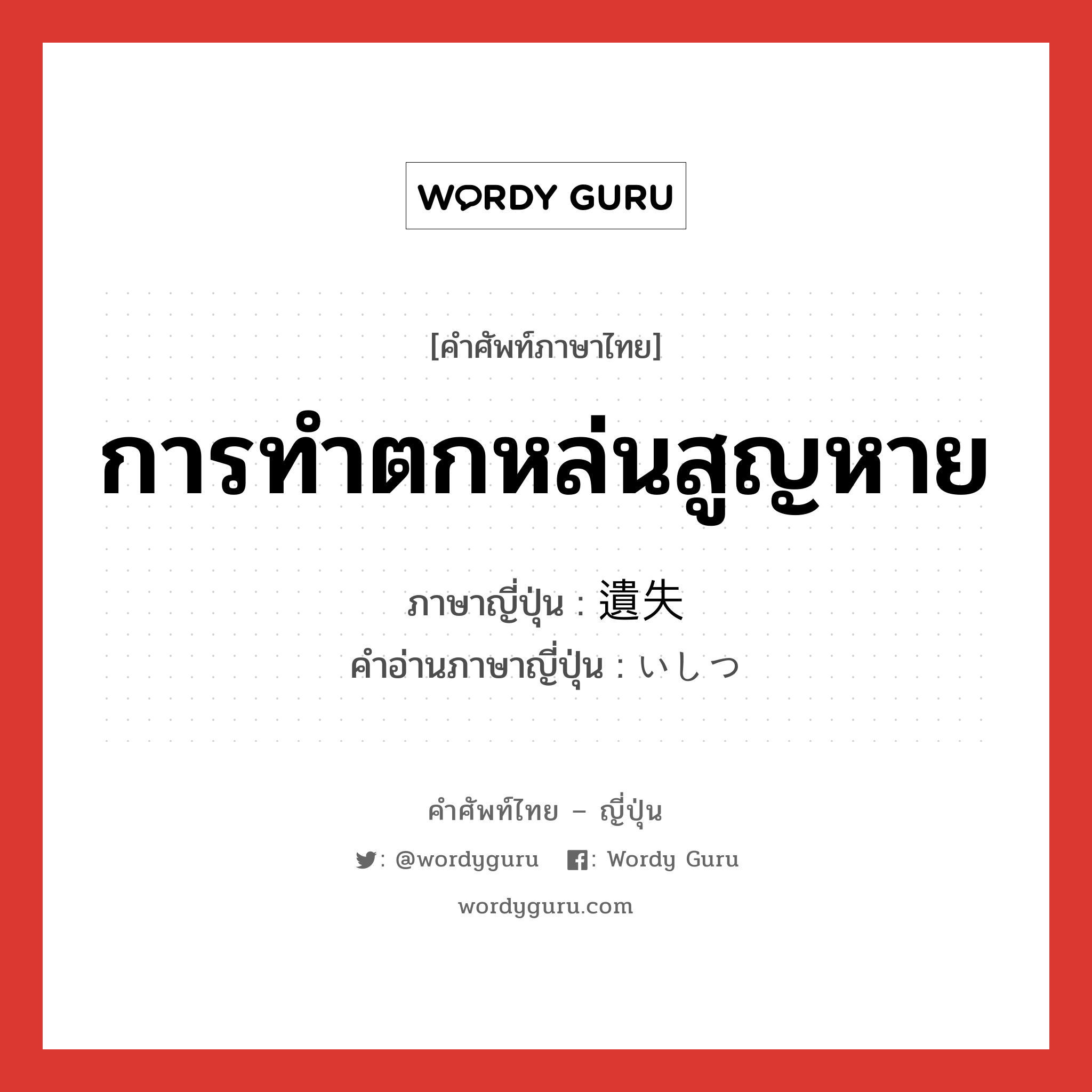 การทำตกหล่นสูญหาย ภาษาญี่ปุ่นคืออะไร, คำศัพท์ภาษาไทย - ญี่ปุ่น การทำตกหล่นสูญหาย ภาษาญี่ปุ่น 遺失 คำอ่านภาษาญี่ปุ่น いしつ หมวด n หมวด n