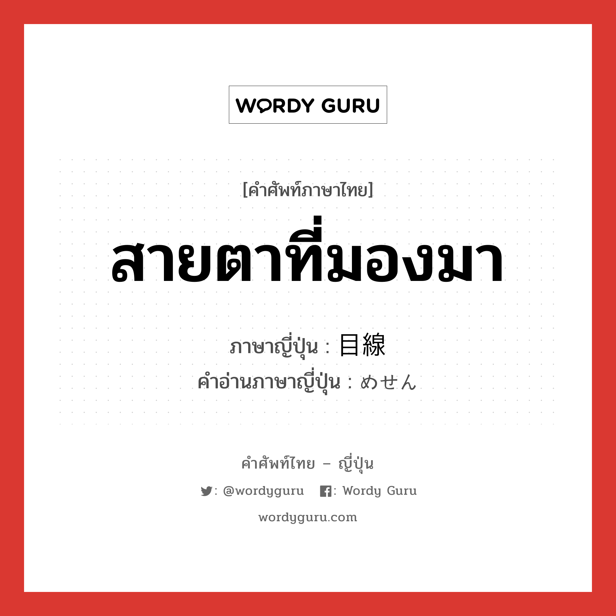 สายตาที่มองมา ภาษาญี่ปุ่นคืออะไร, คำศัพท์ภาษาไทย - ญี่ปุ่น สายตาที่มองมา ภาษาญี่ปุ่น 目線 คำอ่านภาษาญี่ปุ่น めせん หมวด n หมวด n