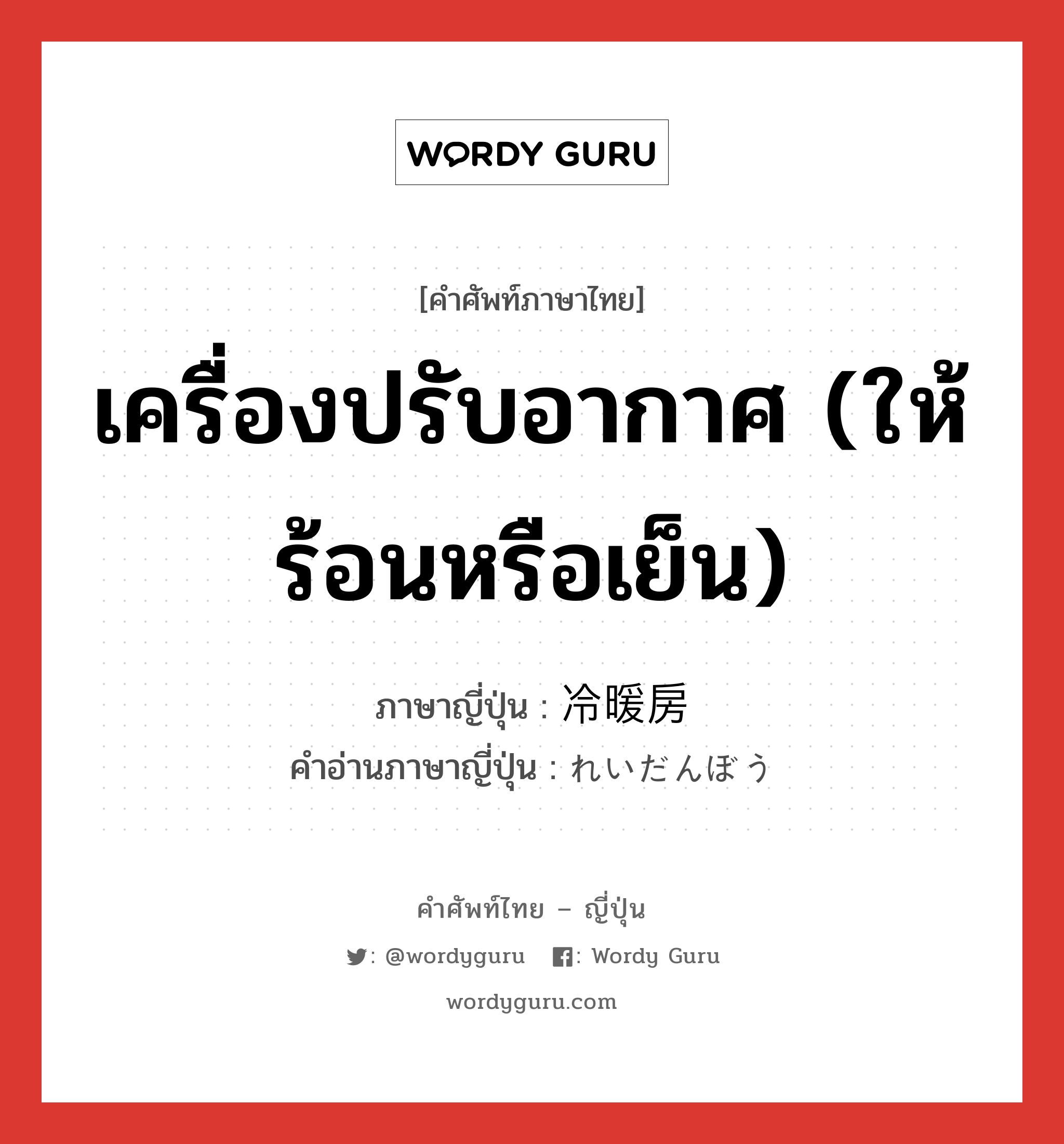 เครื่องปรับอากาศ (ให้ร้อนหรือเย็น) ภาษาญี่ปุ่นคืออะไร, คำศัพท์ภาษาไทย - ญี่ปุ่น เครื่องปรับอากาศ (ให้ร้อนหรือเย็น) ภาษาญี่ปุ่น 冷暖房 คำอ่านภาษาญี่ปุ่น れいだんぼう หมวด n หมวด n