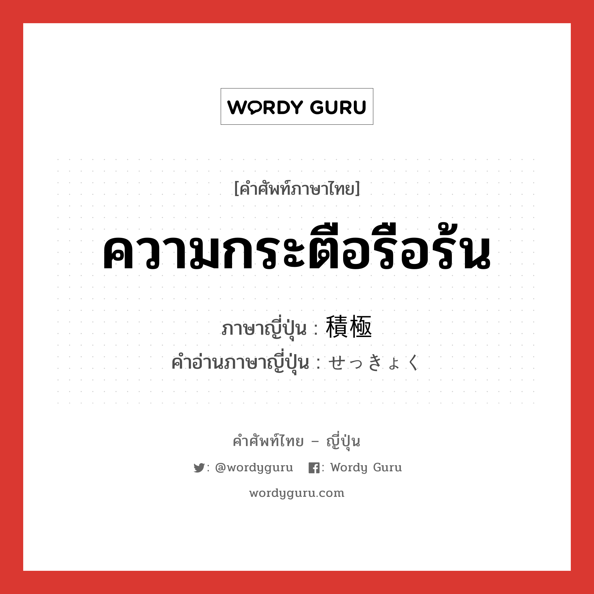 ความกระตือรือร้น ภาษาญี่ปุ่นคืออะไร, คำศัพท์ภาษาไทย - ญี่ปุ่น ความกระตือรือร้น ภาษาญี่ปุ่น 積極 คำอ่านภาษาญี่ปุ่น せっきょく หมวด n หมวด n